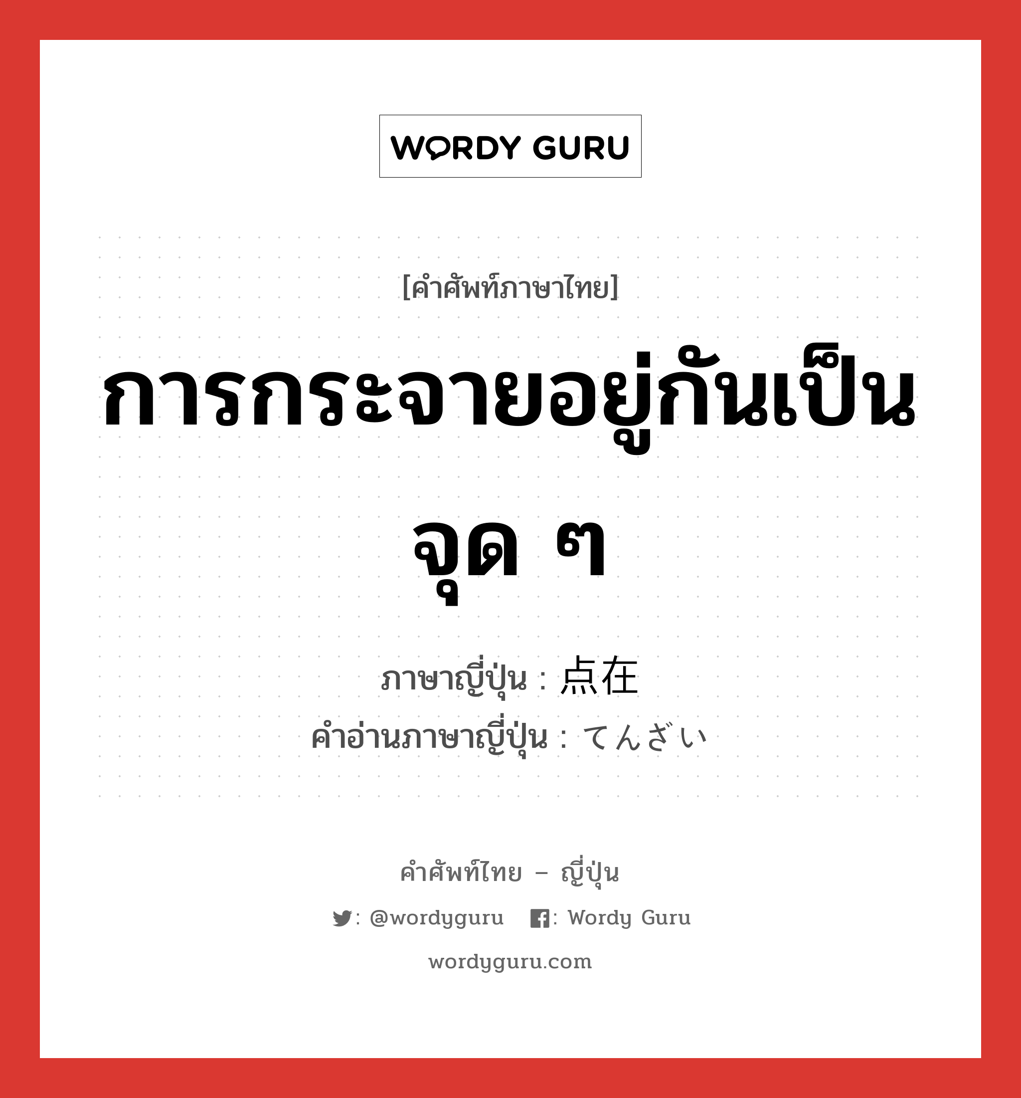 การกระจายอยู่กันเป็นจุด ๆ ภาษาญี่ปุ่นคืออะไร, คำศัพท์ภาษาไทย - ญี่ปุ่น การกระจายอยู่กันเป็นจุด ๆ ภาษาญี่ปุ่น 点在 คำอ่านภาษาญี่ปุ่น てんざい หมวด n หมวด n