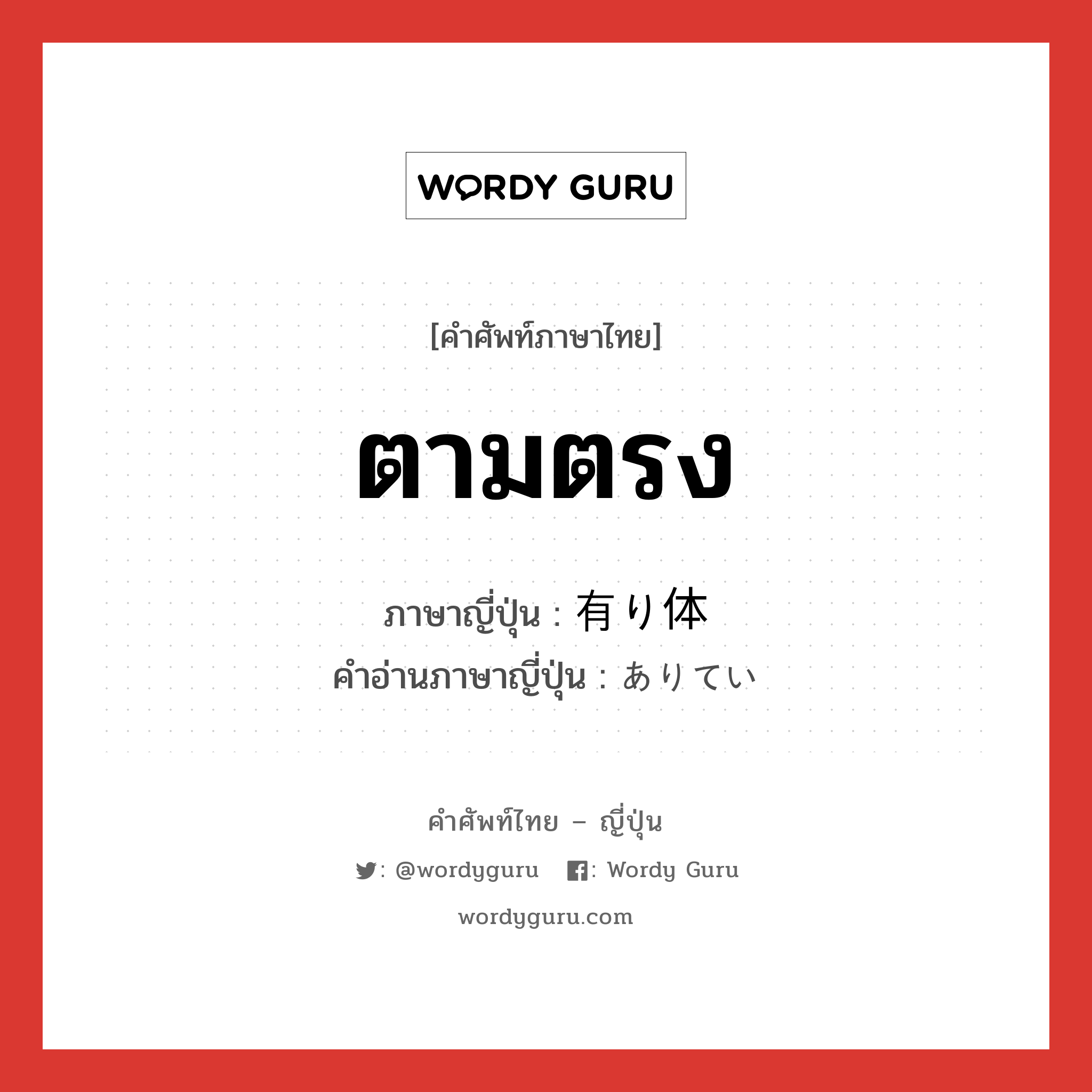 ตามตรง ภาษาญี่ปุ่นคืออะไร, คำศัพท์ภาษาไทย - ญี่ปุ่น ตามตรง ภาษาญี่ปุ่น 有り体 คำอ่านภาษาญี่ปุ่น ありてい หมวด adj-na หมวด adj-na