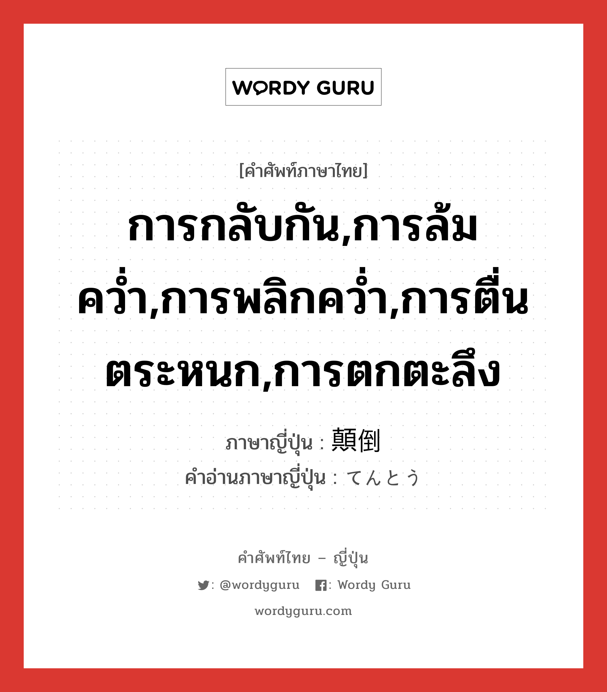 การกลับกัน,การล้มคว่ำ,การพลิกคว่ำ,การตื่นตระหนก,การตกตะลึง ภาษาญี่ปุ่นคืออะไร, คำศัพท์ภาษาไทย - ญี่ปุ่น การกลับกัน,การล้มคว่ำ,การพลิกคว่ำ,การตื่นตระหนก,การตกตะลึง ภาษาญี่ปุ่น 顛倒 คำอ่านภาษาญี่ปุ่น てんとう หมวด n หมวด n