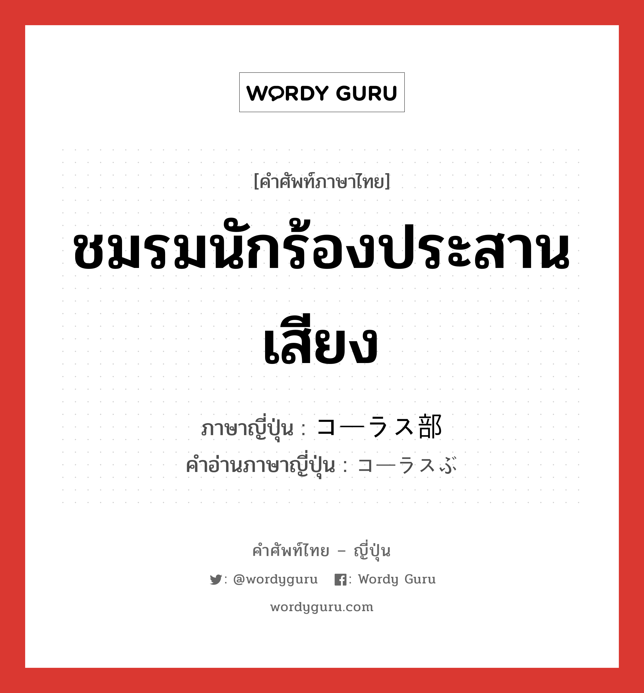 ชมรมนักร้องประสานเสียง ภาษาญี่ปุ่นคืออะไร, คำศัพท์ภาษาไทย - ญี่ปุ่น ชมรมนักร้องประสานเสียง ภาษาญี่ปุ่น コーラス部 คำอ่านภาษาญี่ปุ่น コーラスぶ หมวด n หมวด n