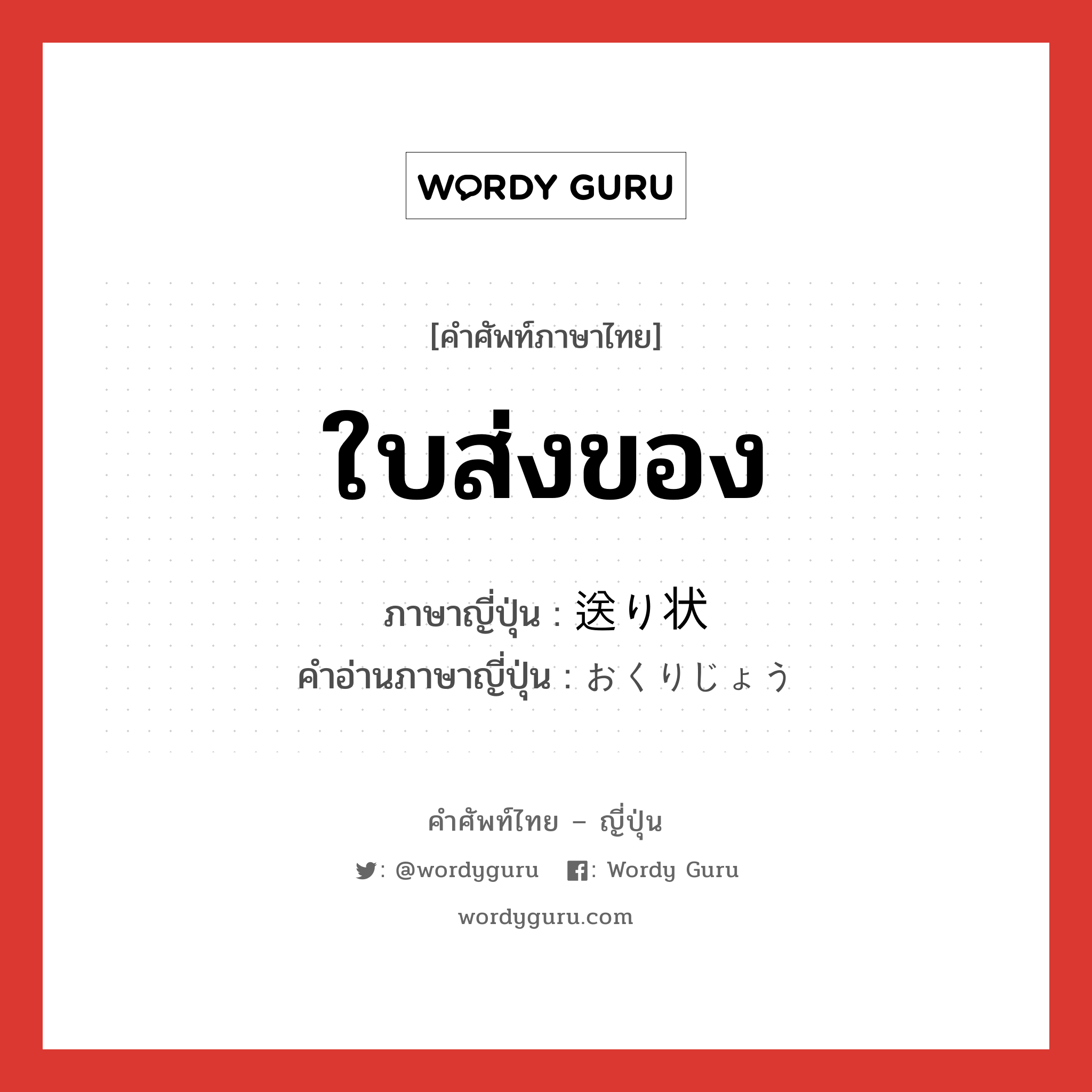 ใบส่งของ ภาษาญี่ปุ่นคืออะไร, คำศัพท์ภาษาไทย - ญี่ปุ่น ใบส่งของ ภาษาญี่ปุ่น 送り状 คำอ่านภาษาญี่ปุ่น おくりじょう หมวด n หมวด n