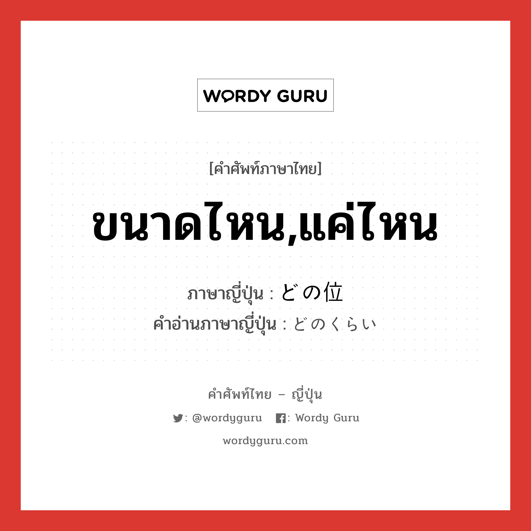 ขนาดไหน,แค่ไหน ภาษาญี่ปุ่นคืออะไร, คำศัพท์ภาษาไทย - ญี่ปุ่น ขนาดไหน,แค่ไหน ภาษาญี่ปุ่น どの位 คำอ่านภาษาญี่ปุ่น どのくらい หมวด n หมวด n