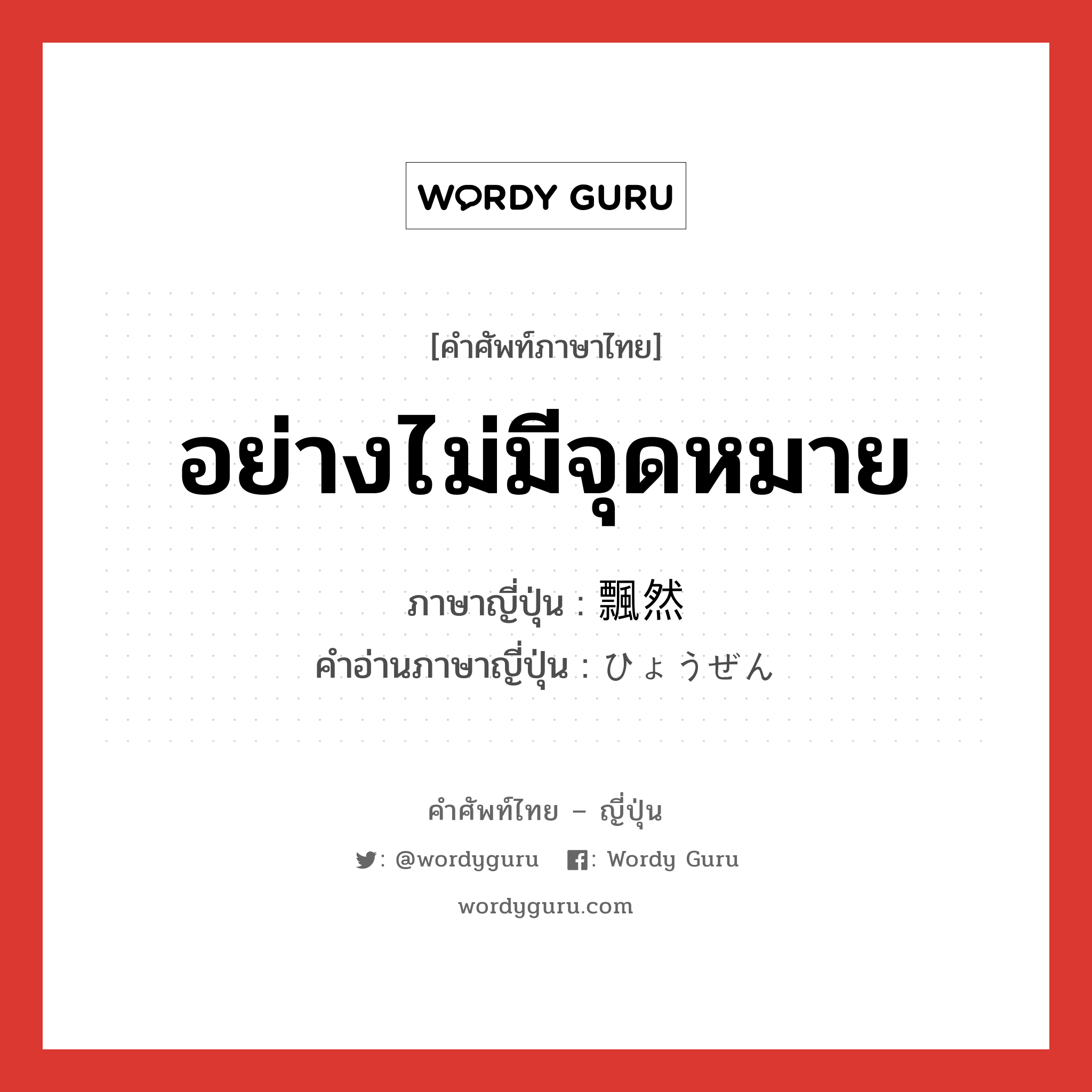 อย่างไม่มีจุดหมาย ภาษาญี่ปุ่นคืออะไร, คำศัพท์ภาษาไทย - ญี่ปุ่น อย่างไม่มีจุดหมาย ภาษาญี่ปุ่น 飄然 คำอ่านภาษาญี่ปุ่น ひょうぜん หมวด n หมวด n