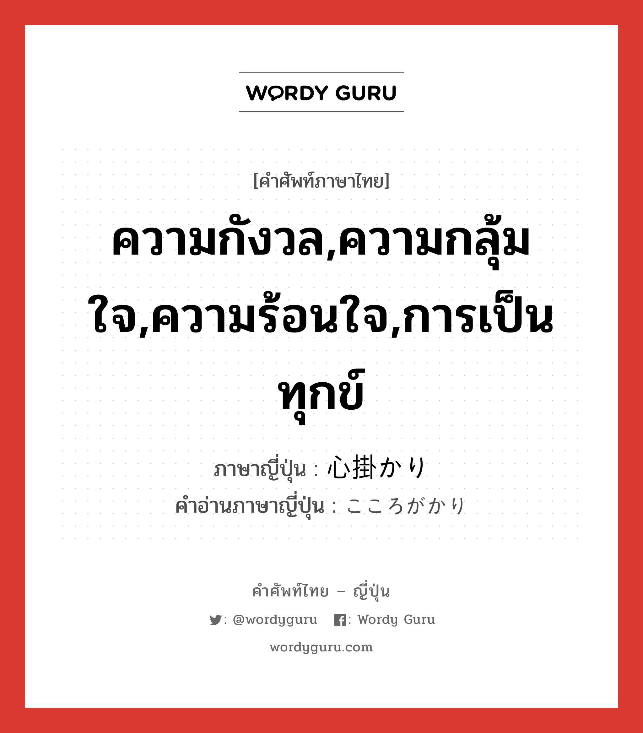 ความกังวล,ความกลุ้มใจ,ความร้อนใจ,การเป็นทุกข์ ภาษาญี่ปุ่นคืออะไร, คำศัพท์ภาษาไทย - ญี่ปุ่น ความกังวล,ความกลุ้มใจ,ความร้อนใจ,การเป็นทุกข์ ภาษาญี่ปุ่น 心掛かり คำอ่านภาษาญี่ปุ่น こころがかり หมวด n หมวด n