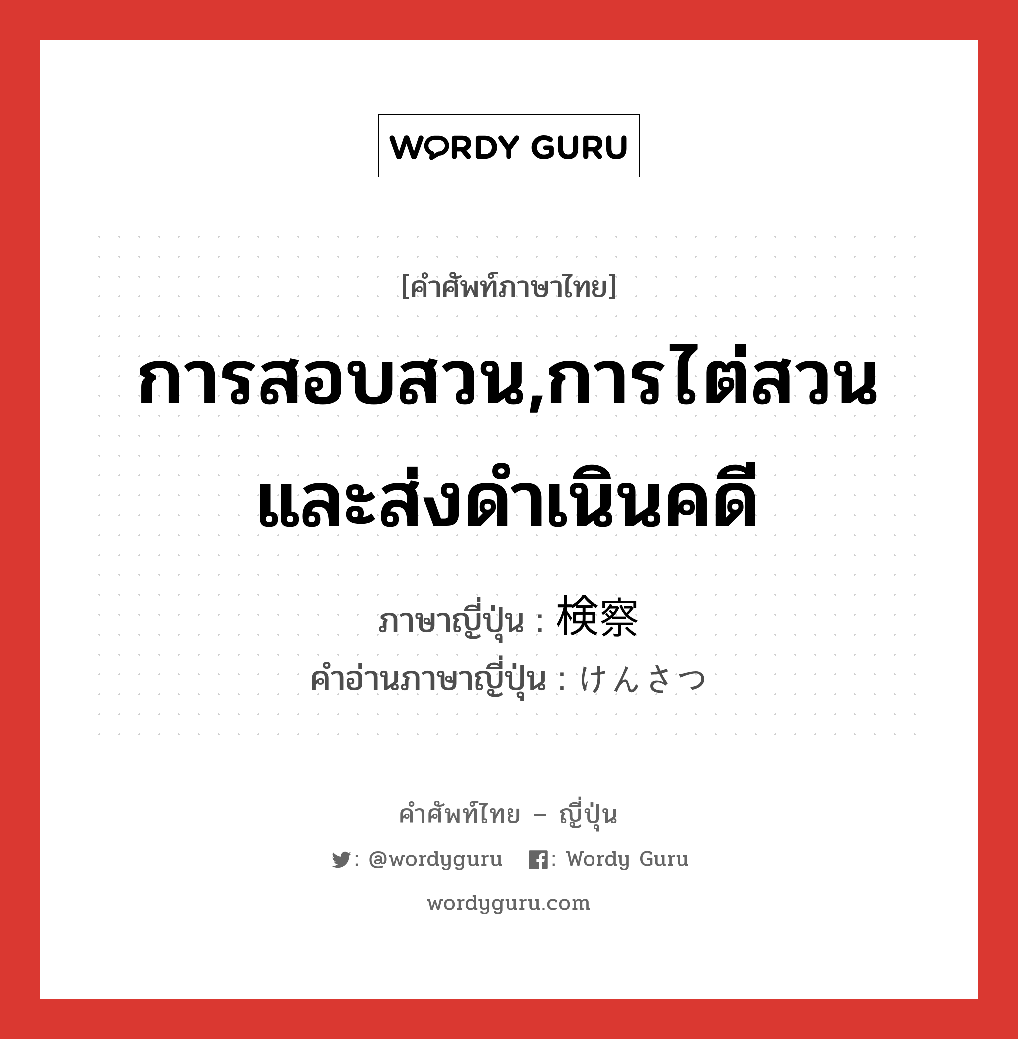 การสอบสวน,การไต่สวนและส่งดำเนินคดี ภาษาญี่ปุ่นคืออะไร, คำศัพท์ภาษาไทย - ญี่ปุ่น การสอบสวน,การไต่สวนและส่งดำเนินคดี ภาษาญี่ปุ่น 検察 คำอ่านภาษาญี่ปุ่น けんさつ หมวด n หมวด n