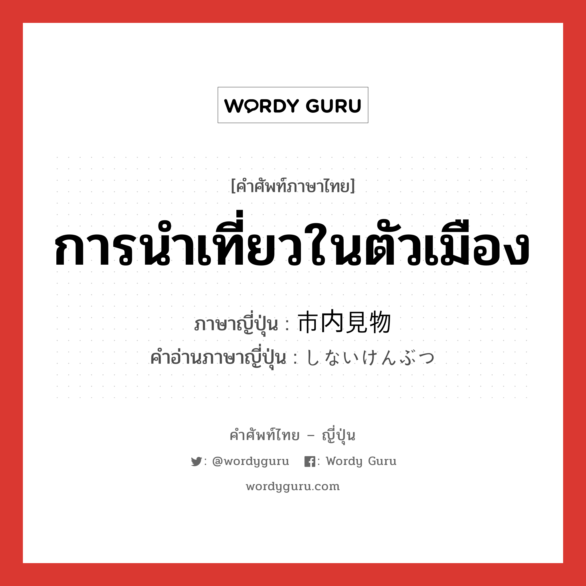 การนำเที่ยวในตัวเมือง ภาษาญี่ปุ่นคืออะไร, คำศัพท์ภาษาไทย - ญี่ปุ่น การนำเที่ยวในตัวเมือง ภาษาญี่ปุ่น 市内見物 คำอ่านภาษาญี่ปุ่น しないけんぶつ หมวด n หมวด n