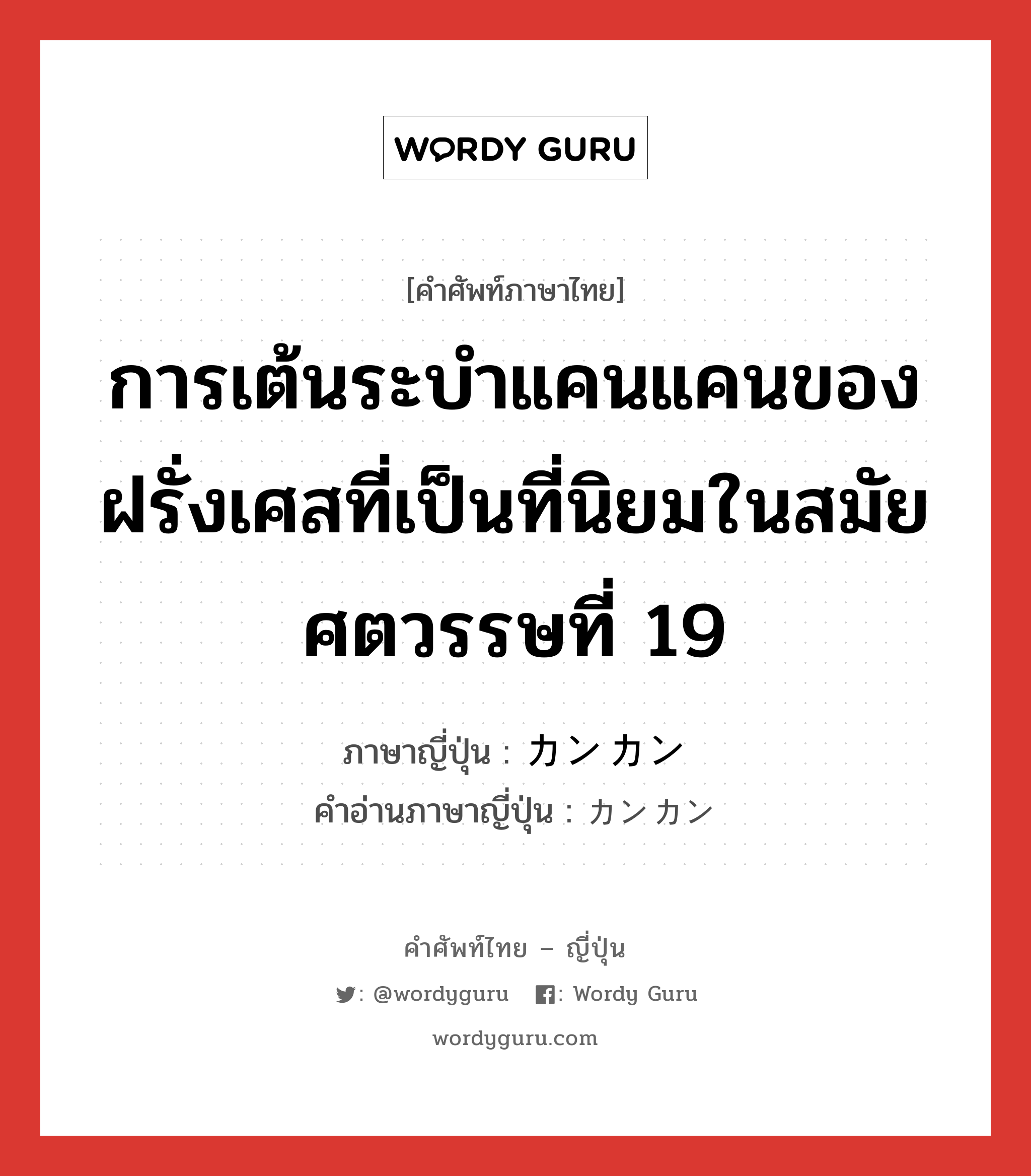 การเต้นระบำแคนแคนของฝรั่งเศสที่เป็นที่นิยมในสมัยศตวรรษที่ 19 ภาษาญี่ปุ่นคืออะไร, คำศัพท์ภาษาไทย - ญี่ปุ่น การเต้นระบำแคนแคนของฝรั่งเศสที่เป็นที่นิยมในสมัยศตวรรษที่ 19 ภาษาญี่ปุ่น カンカン คำอ่านภาษาญี่ปุ่น カンカン หมวด n หมวด n