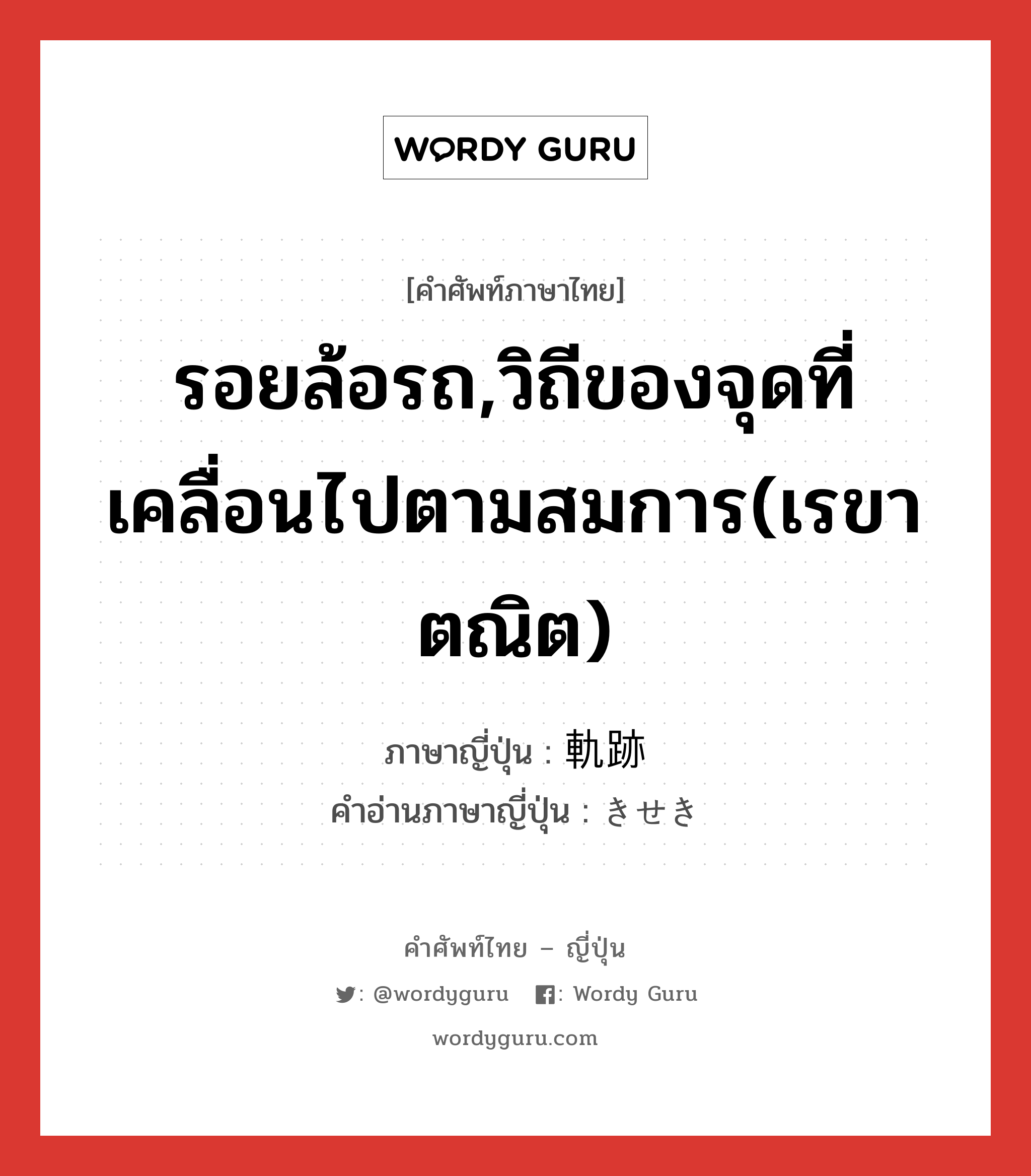 รอยล้อรถ,วิถีของจุดที่เคลื่อนไปตามสมการ(เรขาตณิต) ภาษาญี่ปุ่นคืออะไร, คำศัพท์ภาษาไทย - ญี่ปุ่น รอยล้อรถ,วิถีของจุดที่เคลื่อนไปตามสมการ(เรขาตณิต) ภาษาญี่ปุ่น 軌跡 คำอ่านภาษาญี่ปุ่น きせき หมวด n หมวด n