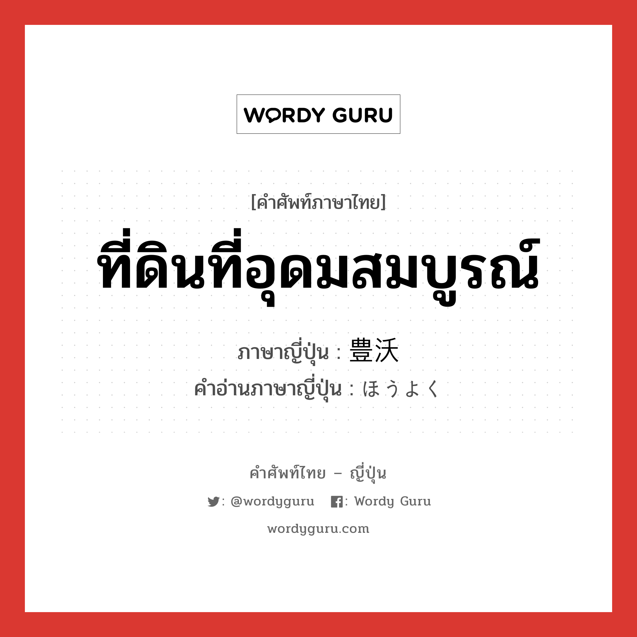 ที่ดินที่อุดมสมบูรณ์ ภาษาญี่ปุ่นคืออะไร, คำศัพท์ภาษาไทย - ญี่ปุ่น ที่ดินที่อุดมสมบูรณ์ ภาษาญี่ปุ่น 豊沃 คำอ่านภาษาญี่ปุ่น ほうよく หมวด adj-na หมวด adj-na