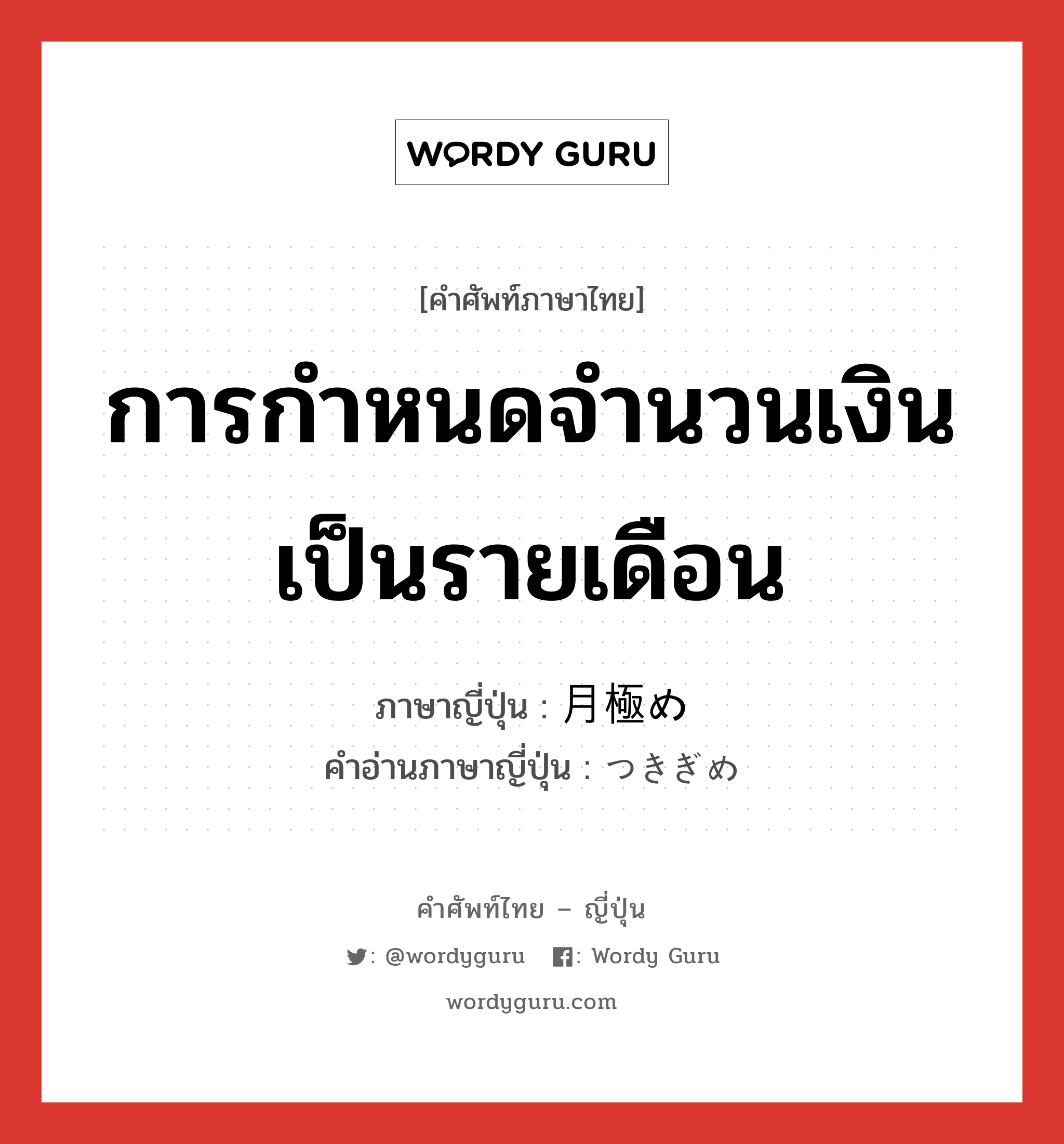 การกำหนดจำนวนเงินเป็นรายเดือน ภาษาญี่ปุ่นคืออะไร, คำศัพท์ภาษาไทย - ญี่ปุ่น การกำหนดจำนวนเงินเป็นรายเดือน ภาษาญี่ปุ่น 月極め คำอ่านภาษาญี่ปุ่น つきぎめ หมวด adj-na หมวด adj-na