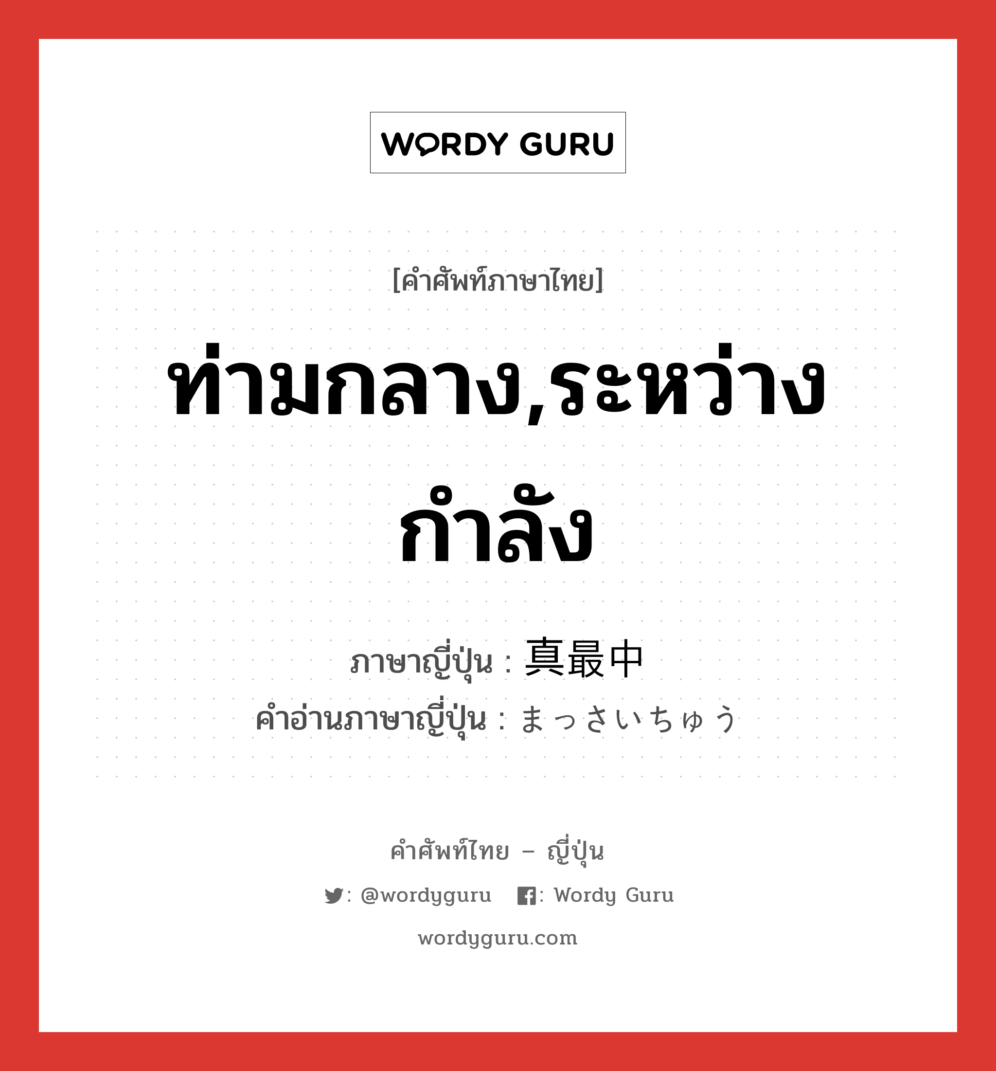 ท่ามกลาง,ระหว่างกำลัง ภาษาญี่ปุ่นคืออะไร, คำศัพท์ภาษาไทย - ญี่ปุ่น ท่ามกลาง,ระหว่างกำลัง ภาษาญี่ปุ่น 真最中 คำอ่านภาษาญี่ปุ่น まっさいちゅう หมวด n-adv หมวด n-adv