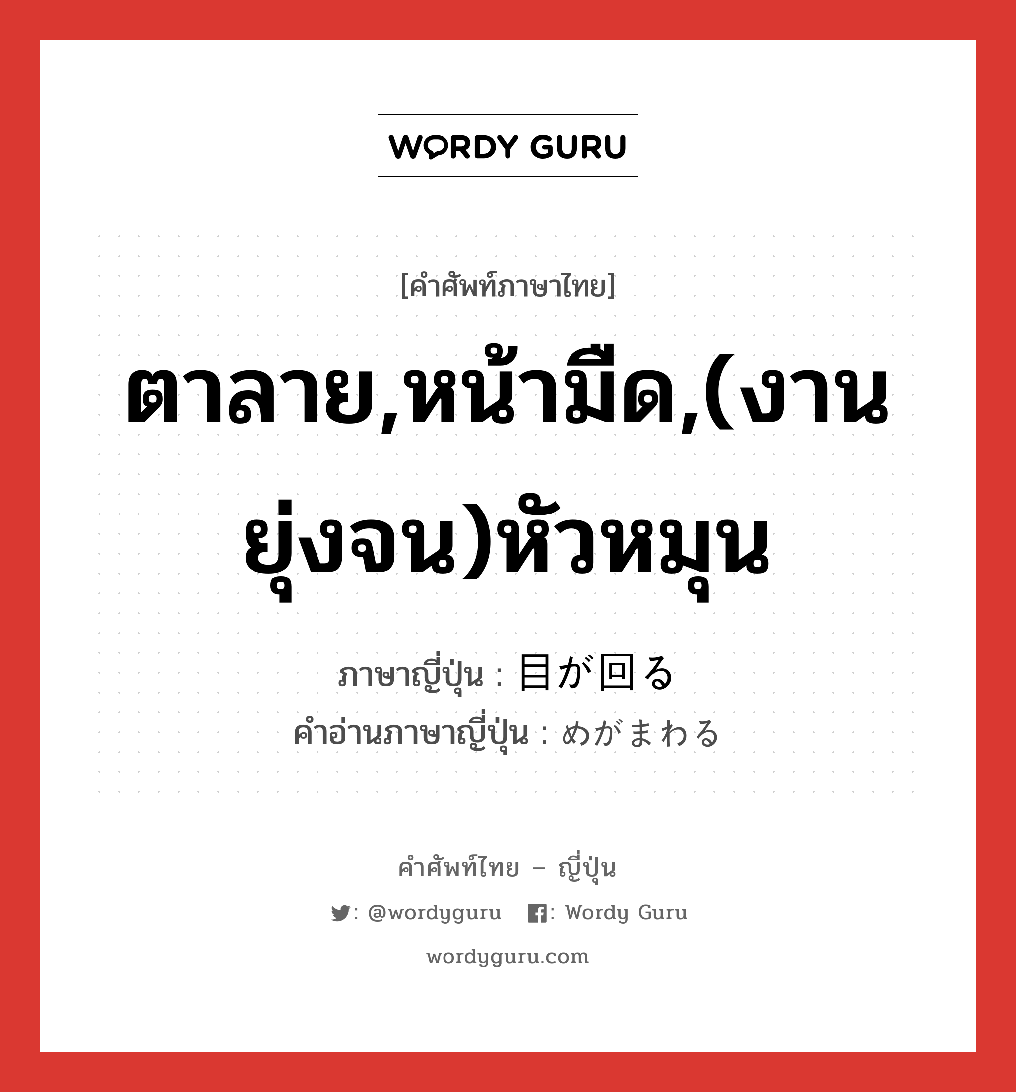 ตาลาย,หน้ามืด,(งานยุ่งจน)หัวหมุน ภาษาญี่ปุ่นคืออะไร, คำศัพท์ภาษาไทย - ญี่ปุ่น ตาลาย,หน้ามืด,(งานยุ่งจน)หัวหมุน ภาษาญี่ปุ่น 目が回る คำอ่านภาษาญี่ปุ่น めがまわる หมวด v5r หมวด v5r