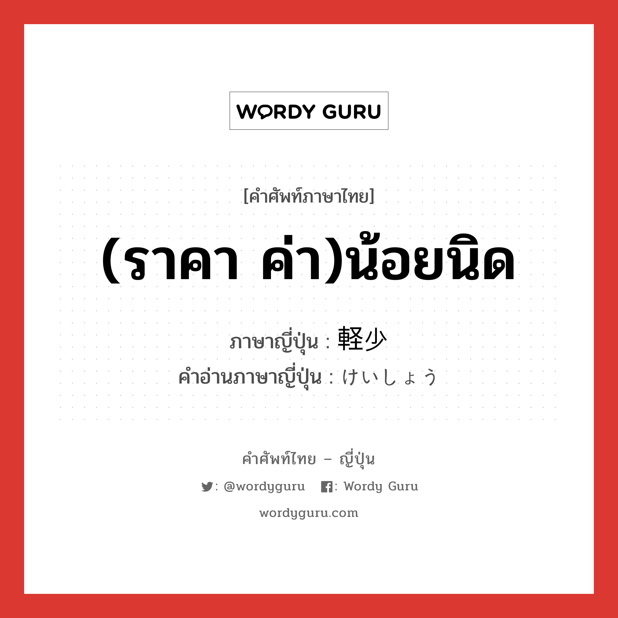 (ราคา ค่า)น้อยนิด ภาษาญี่ปุ่นคืออะไร, คำศัพท์ภาษาไทย - ญี่ปุ่น (ราคา ค่า)น้อยนิด ภาษาญี่ปุ่น 軽少 คำอ่านภาษาญี่ปุ่น けいしょう หมวด adj-na หมวด adj-na