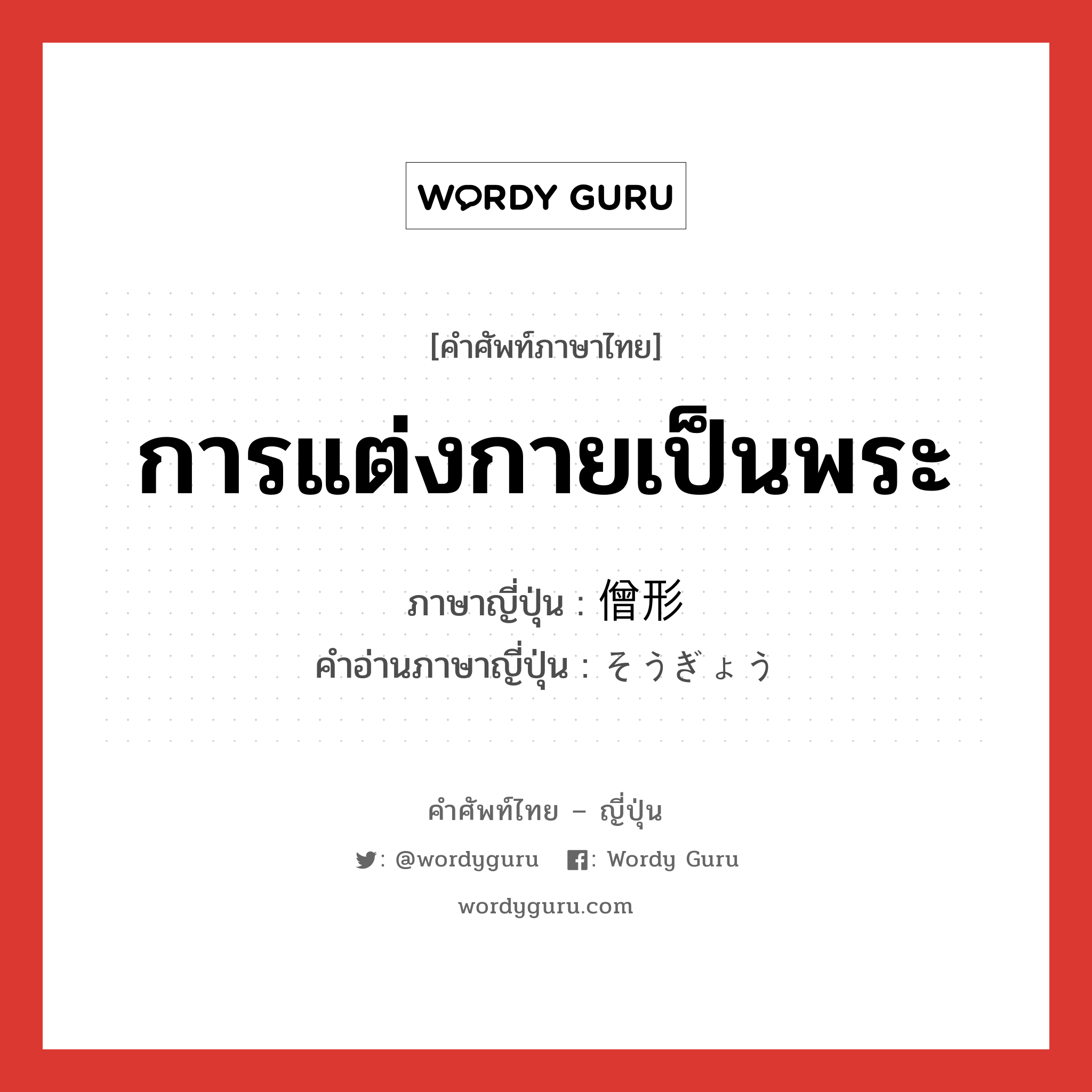 การแต่งกายเป็นพระ ภาษาญี่ปุ่นคืออะไร, คำศัพท์ภาษาไทย - ญี่ปุ่น การแต่งกายเป็นพระ ภาษาญี่ปุ่น 僧形 คำอ่านภาษาญี่ปุ่น そうぎょう หมวด n หมวด n