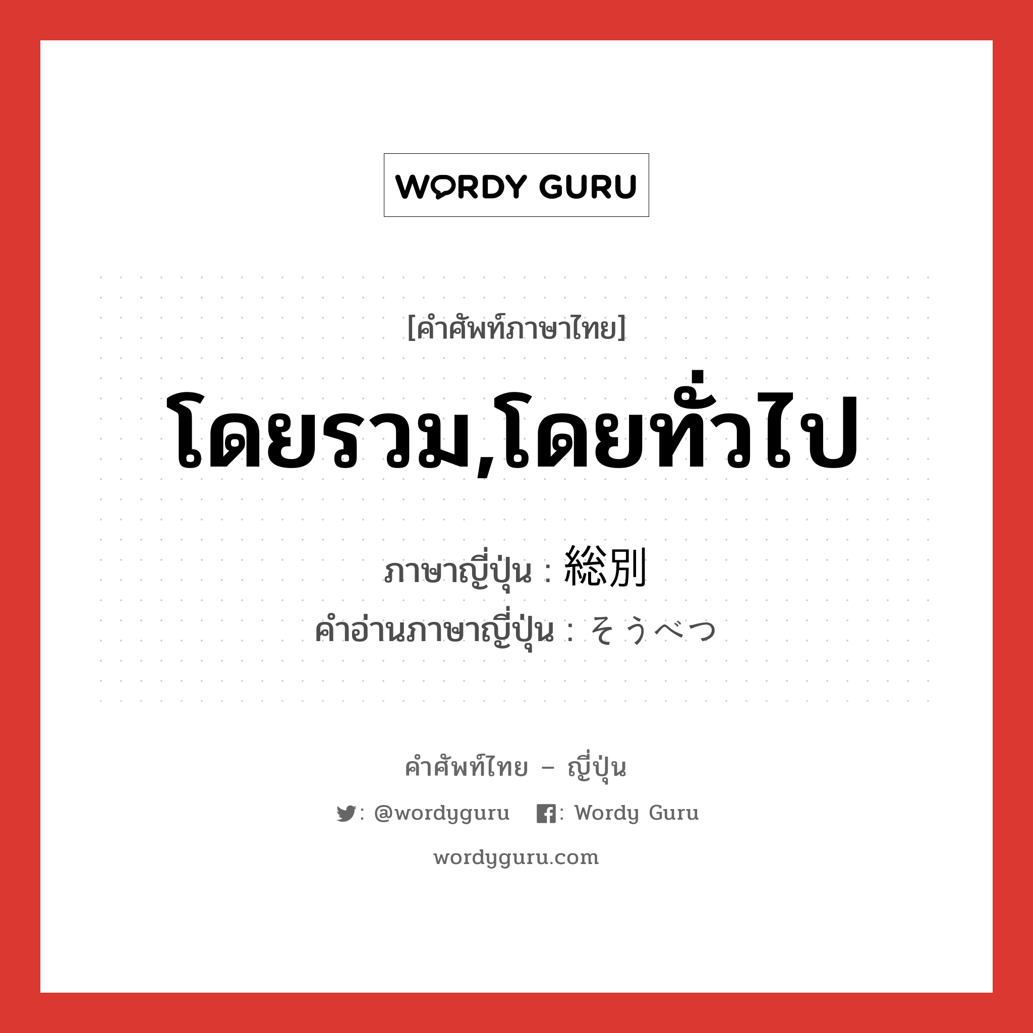 โดยรวม,โดยทั่วไป ภาษาญี่ปุ่นคืออะไร, คำศัพท์ภาษาไทย - ญี่ปุ่น โดยรวม,โดยทั่วไป ภาษาญี่ปุ่น 総別 คำอ่านภาษาญี่ปุ่น そうべつ หมวด adv หมวด adv