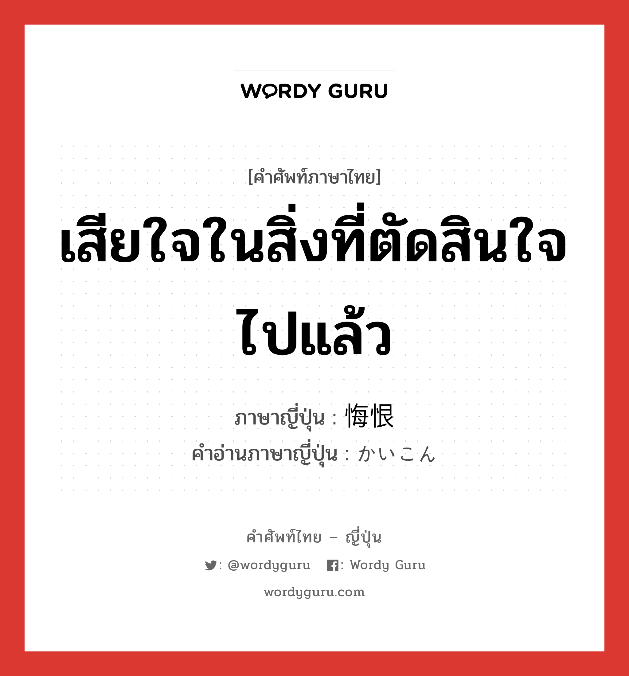 เสียใจในสิ่งที่ตัดสินใจไปแล้ว ภาษาญี่ปุ่นคืออะไร, คำศัพท์ภาษาไทย - ญี่ปุ่น เสียใจในสิ่งที่ตัดสินใจไปแล้ว ภาษาญี่ปุ่น 悔恨 คำอ่านภาษาญี่ปุ่น かいこん หมวด n หมวด n