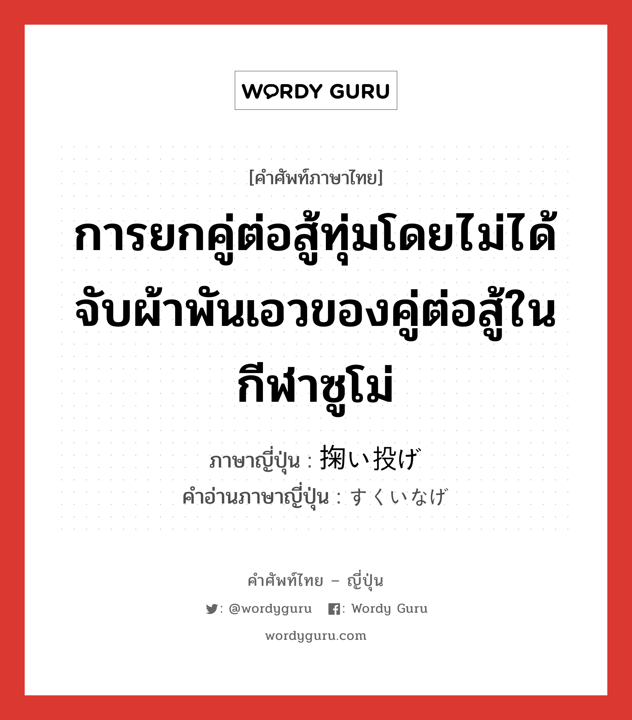 การยกคู่ต่อสู้ทุ่มโดยไม่ได้จับผ้าพันเอวของคู่ต่อสู้ในกีฬาซูโม่ ภาษาญี่ปุ่นคืออะไร, คำศัพท์ภาษาไทย - ญี่ปุ่น การยกคู่ต่อสู้ทุ่มโดยไม่ได้จับผ้าพันเอวของคู่ต่อสู้ในกีฬาซูโม่ ภาษาญี่ปุ่น 掬い投げ คำอ่านภาษาญี่ปุ่น すくいなげ หมวด n หมวด n