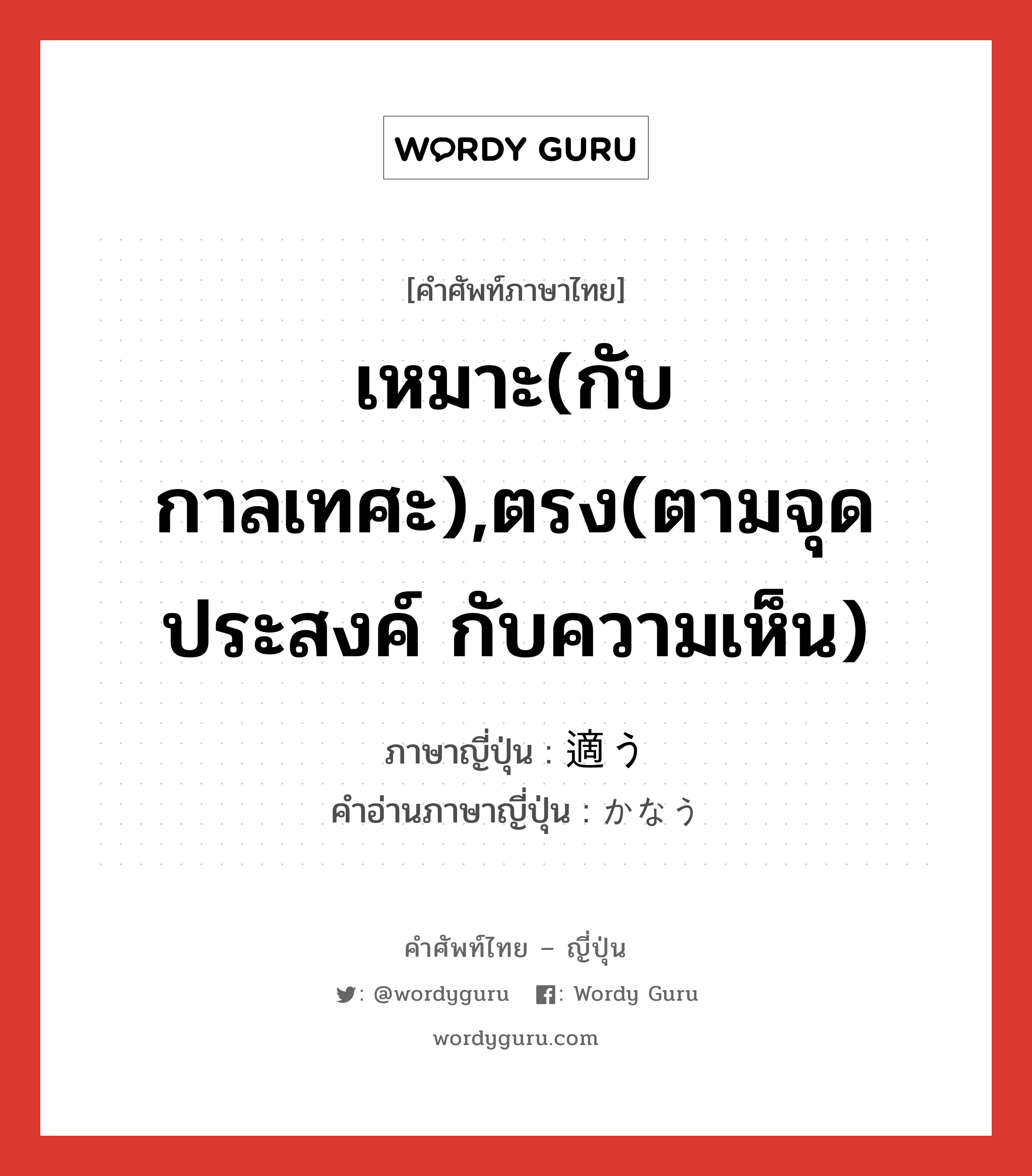 เหมาะ(กับกาลเทศะ),ตรง(ตามจุดประสงค์ กับความเห็น) ภาษาญี่ปุ่นคืออะไร, คำศัพท์ภาษาไทย - ญี่ปุ่น เหมาะ(กับกาลเทศะ),ตรง(ตามจุดประสงค์ กับความเห็น) ภาษาญี่ปุ่น 適う คำอ่านภาษาญี่ปุ่น かなう หมวด v5u หมวด v5u