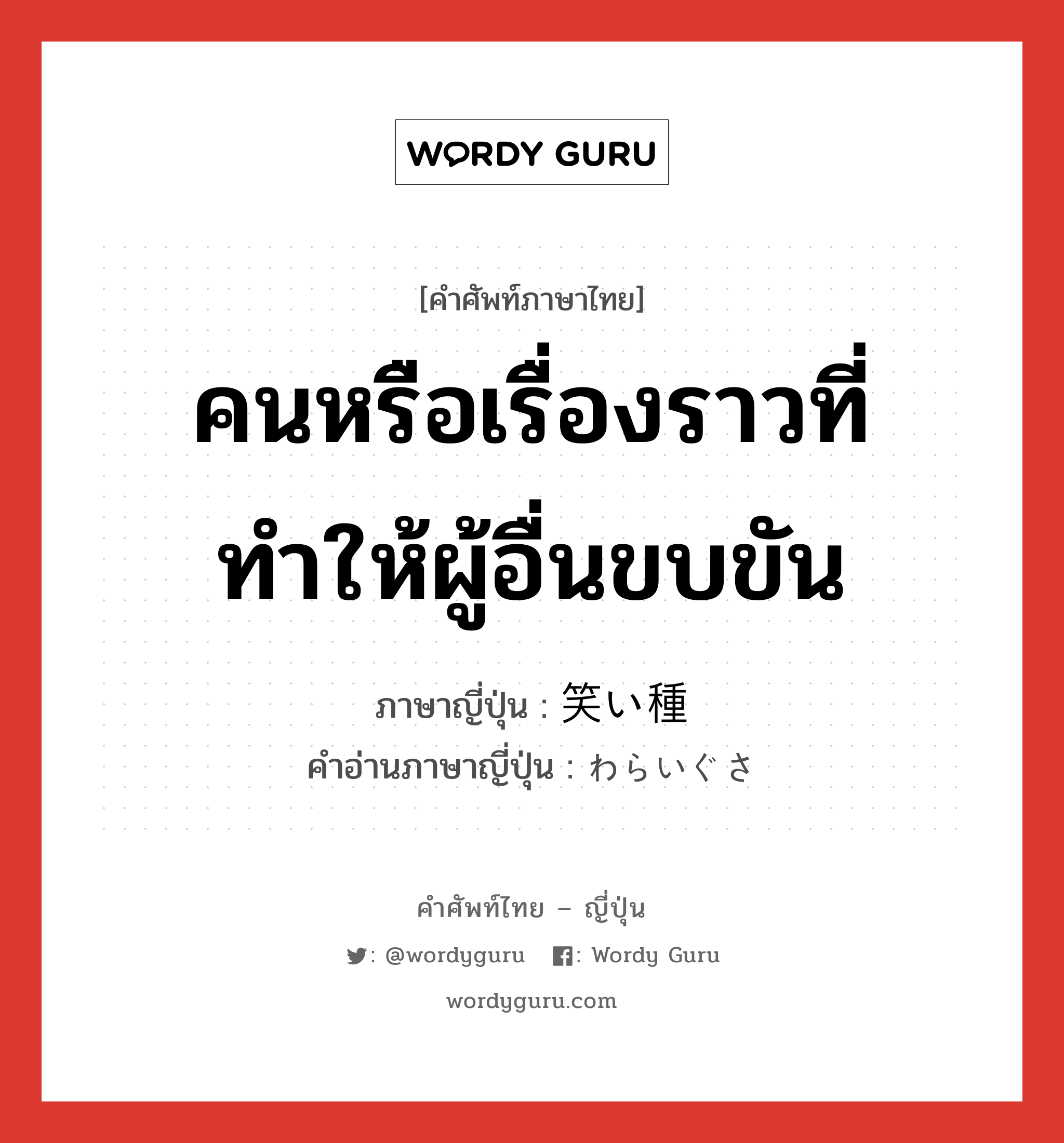 คนหรือเรื่องราวที่ทำให้ผู้อื่นขบขัน ภาษาญี่ปุ่นคืออะไร, คำศัพท์ภาษาไทย - ญี่ปุ่น คนหรือเรื่องราวที่ทำให้ผู้อื่นขบขัน ภาษาญี่ปุ่น 笑い種 คำอ่านภาษาญี่ปุ่น わらいぐさ หมวด n หมวด n