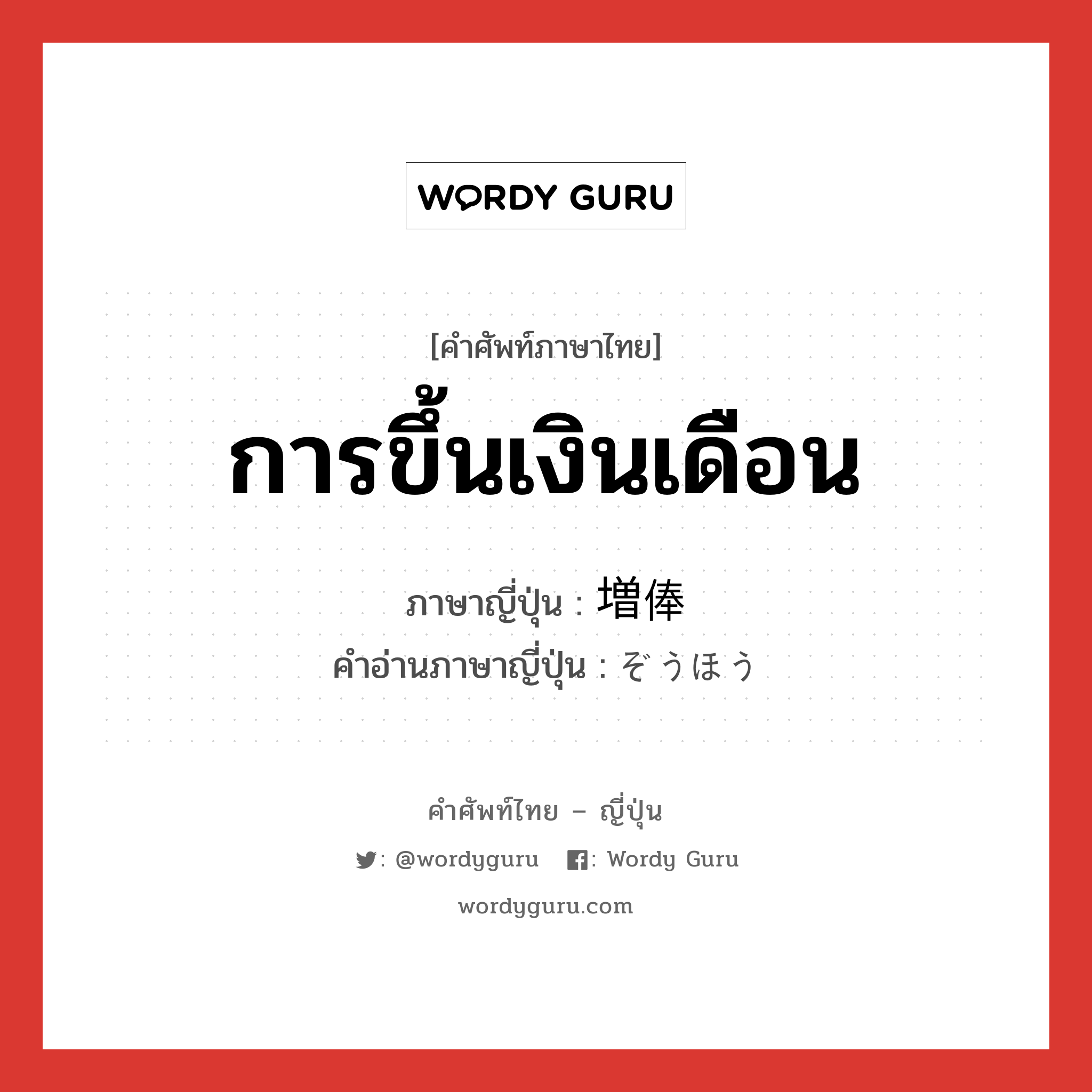 การขึ้นเงินเดือน ภาษาญี่ปุ่นคืออะไร, คำศัพท์ภาษาไทย - ญี่ปุ่น การขึ้นเงินเดือน ภาษาญี่ปุ่น 増俸 คำอ่านภาษาญี่ปุ่น ぞうほう หมวด n หมวด n