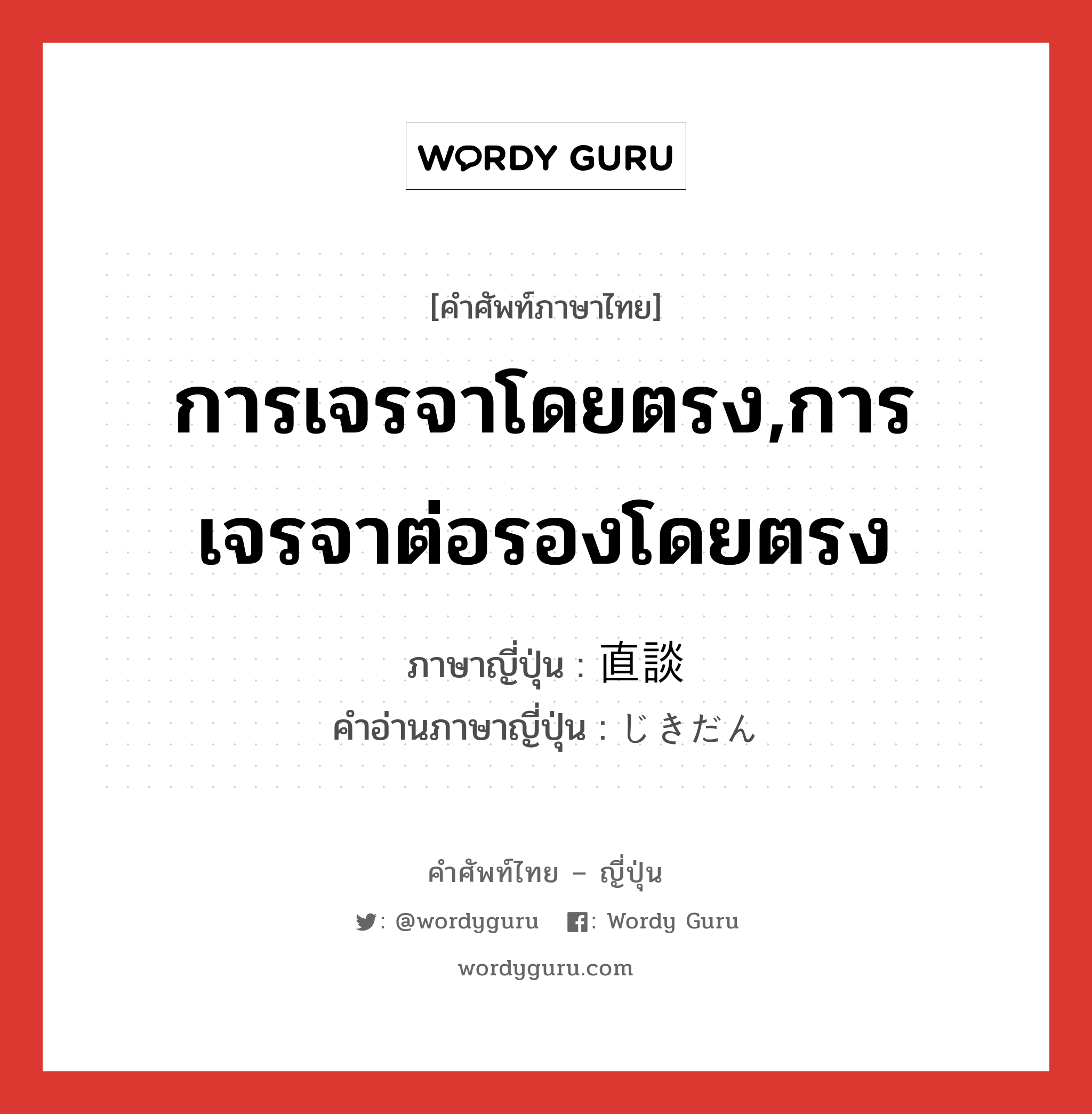 การเจรจาโดยตรง,การเจรจาต่อรองโดยตรง ภาษาญี่ปุ่นคืออะไร, คำศัพท์ภาษาไทย - ญี่ปุ่น การเจรจาโดยตรง,การเจรจาต่อรองโดยตรง ภาษาญี่ปุ่น 直談 คำอ่านภาษาญี่ปุ่น じきだん หมวด n หมวด n