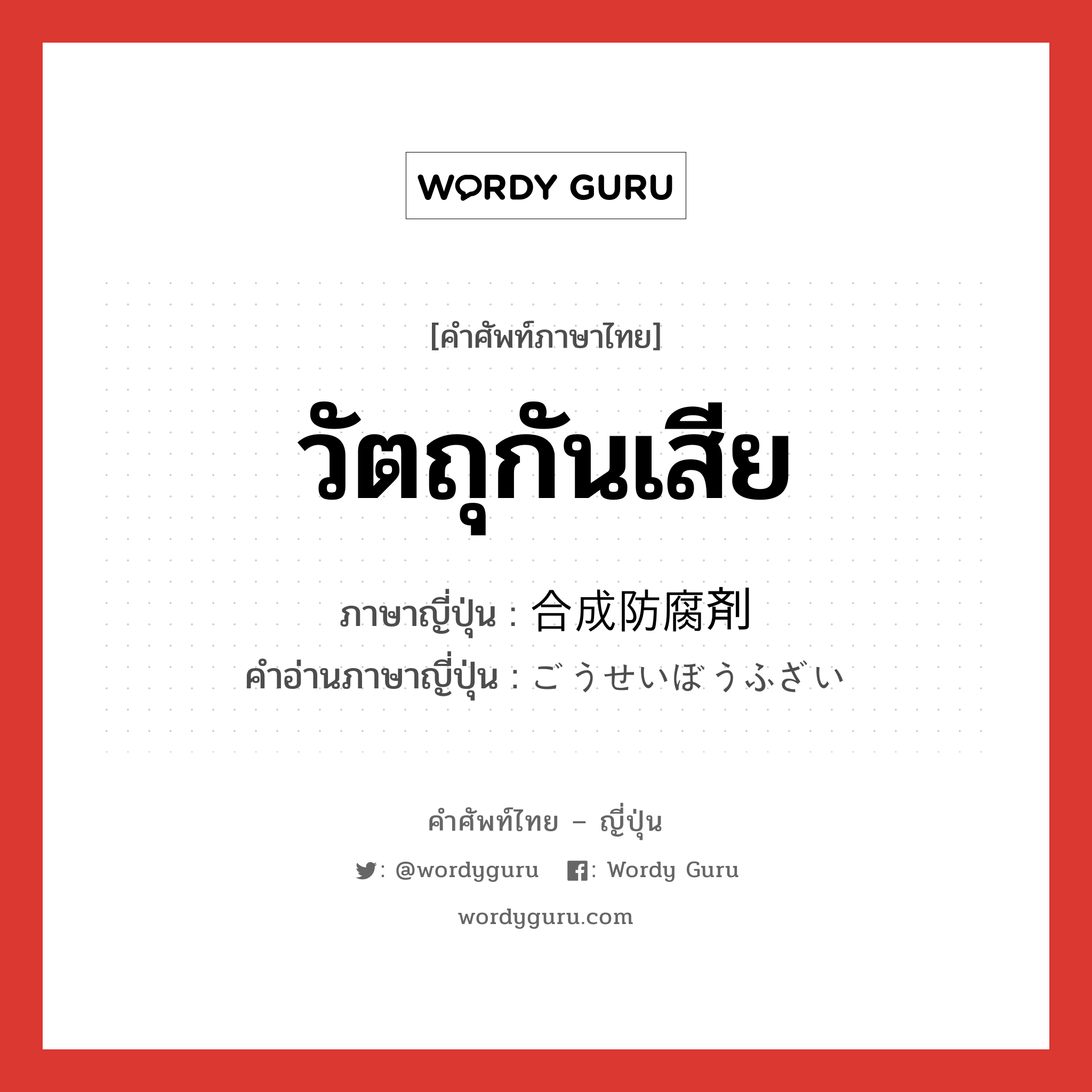 วัตถุกันเสีย ภาษาญี่ปุ่นคืออะไร, คำศัพท์ภาษาไทย - ญี่ปุ่น วัตถุกันเสีย ภาษาญี่ปุ่น 合成防腐剤 คำอ่านภาษาญี่ปุ่น ごうせいぼうふざい หมวด n หมวด n