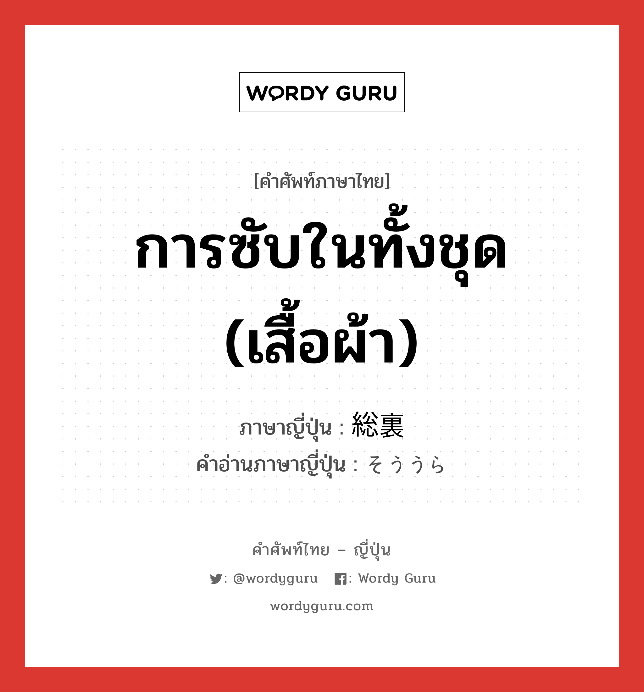 การซับในทั้งชุด (เสื้อผ้า) ภาษาญี่ปุ่นคืออะไร, คำศัพท์ภาษาไทย - ญี่ปุ่น การซับในทั้งชุด (เสื้อผ้า) ภาษาญี่ปุ่น 総裏 คำอ่านภาษาญี่ปุ่น そううら หมวด n หมวด n