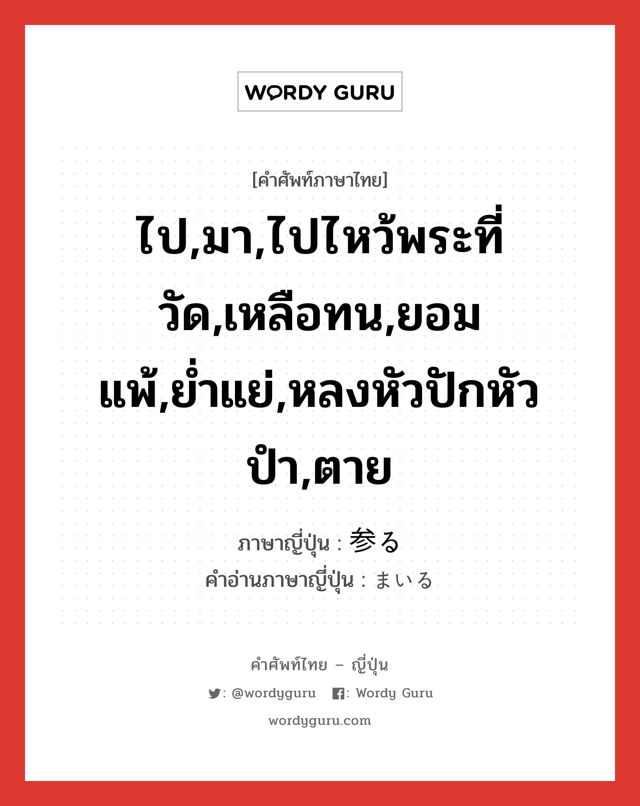 ไป,มา,ไปไหว้พระที่วัด,เหลือทน,ยอมแพ้,ย่ำแย่,หลงหัวปักหัวปำ,ตาย ภาษาญี่ปุ่นคืออะไร, คำศัพท์ภาษาไทย - ญี่ปุ่น ไป,มา,ไปไหว้พระที่วัด,เหลือทน,ยอมแพ้,ย่ำแย่,หลงหัวปักหัวปำ,ตาย ภาษาญี่ปุ่น 参る คำอ่านภาษาญี่ปุ่น まいる หมวด v5r หมวด v5r