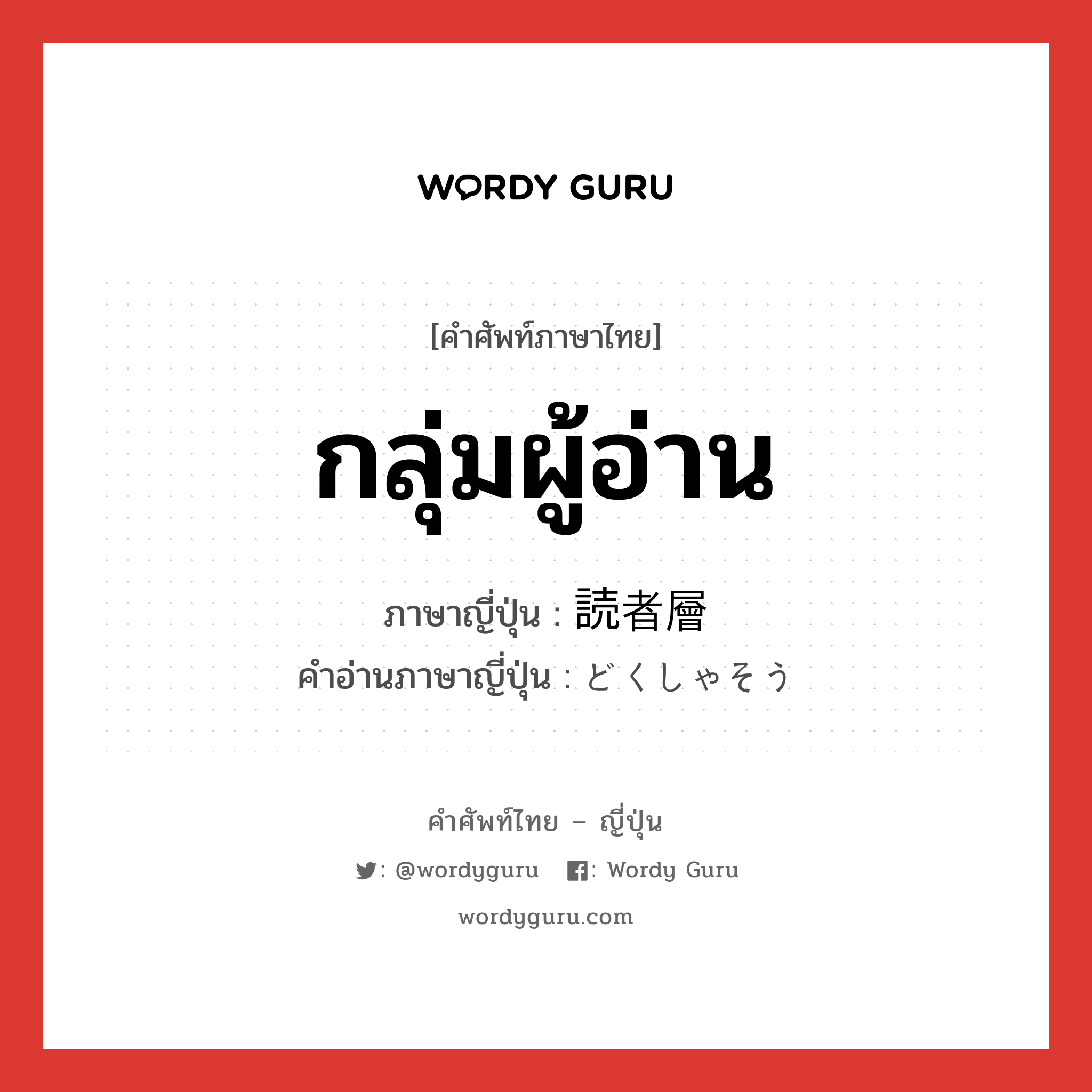 กลุ่มผู้อ่าน ภาษาญี่ปุ่นคืออะไร, คำศัพท์ภาษาไทย - ญี่ปุ่น กลุ่มผู้อ่าน ภาษาญี่ปุ่น 読者層 คำอ่านภาษาญี่ปุ่น どくしゃそう หมวด n หมวด n