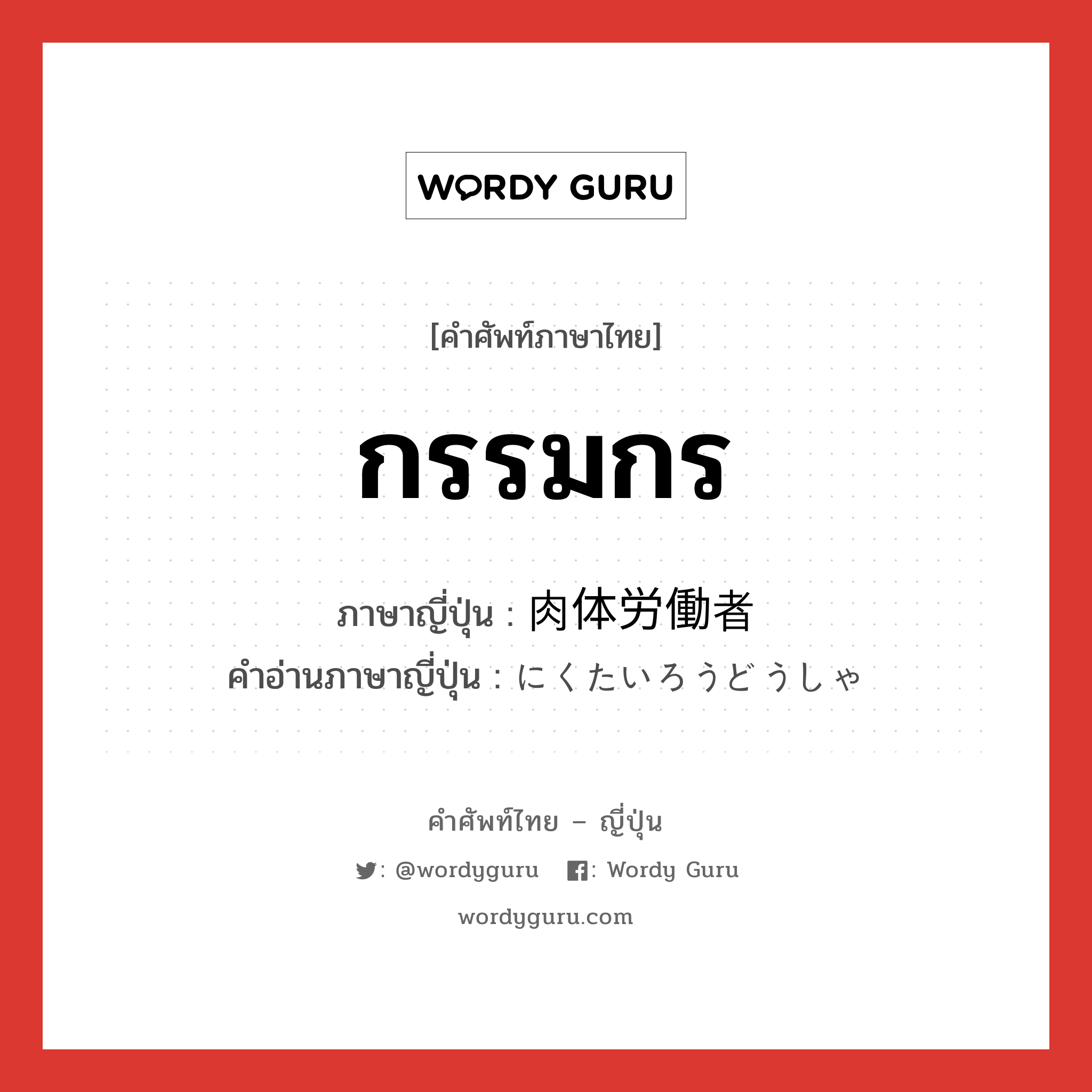 กรรมกร ภาษาญี่ปุ่นคืออะไร, คำศัพท์ภาษาไทย - ญี่ปุ่น กรรมกร ภาษาญี่ปุ่น 肉体労働者 คำอ่านภาษาญี่ปุ่น にくたいろうどうしゃ หมวด n หมวด n