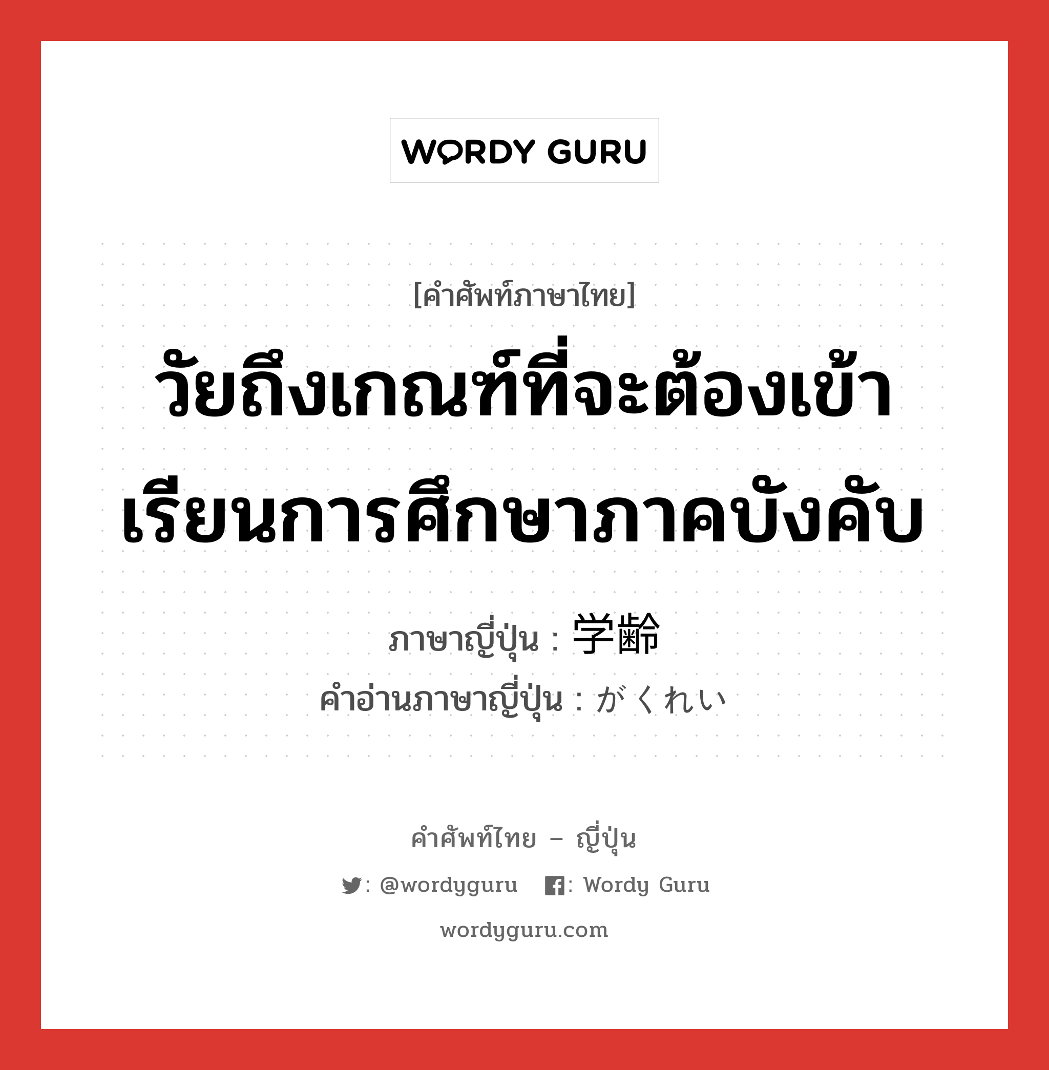 วัยถึงเกณฑ์ที่จะต้องเข้าเรียนการศึกษาภาคบังคับ ภาษาญี่ปุ่นคืออะไร, คำศัพท์ภาษาไทย - ญี่ปุ่น วัยถึงเกณฑ์ที่จะต้องเข้าเรียนการศึกษาภาคบังคับ ภาษาญี่ปุ่น 学齢 คำอ่านภาษาญี่ปุ่น がくれい หมวด n หมวด n