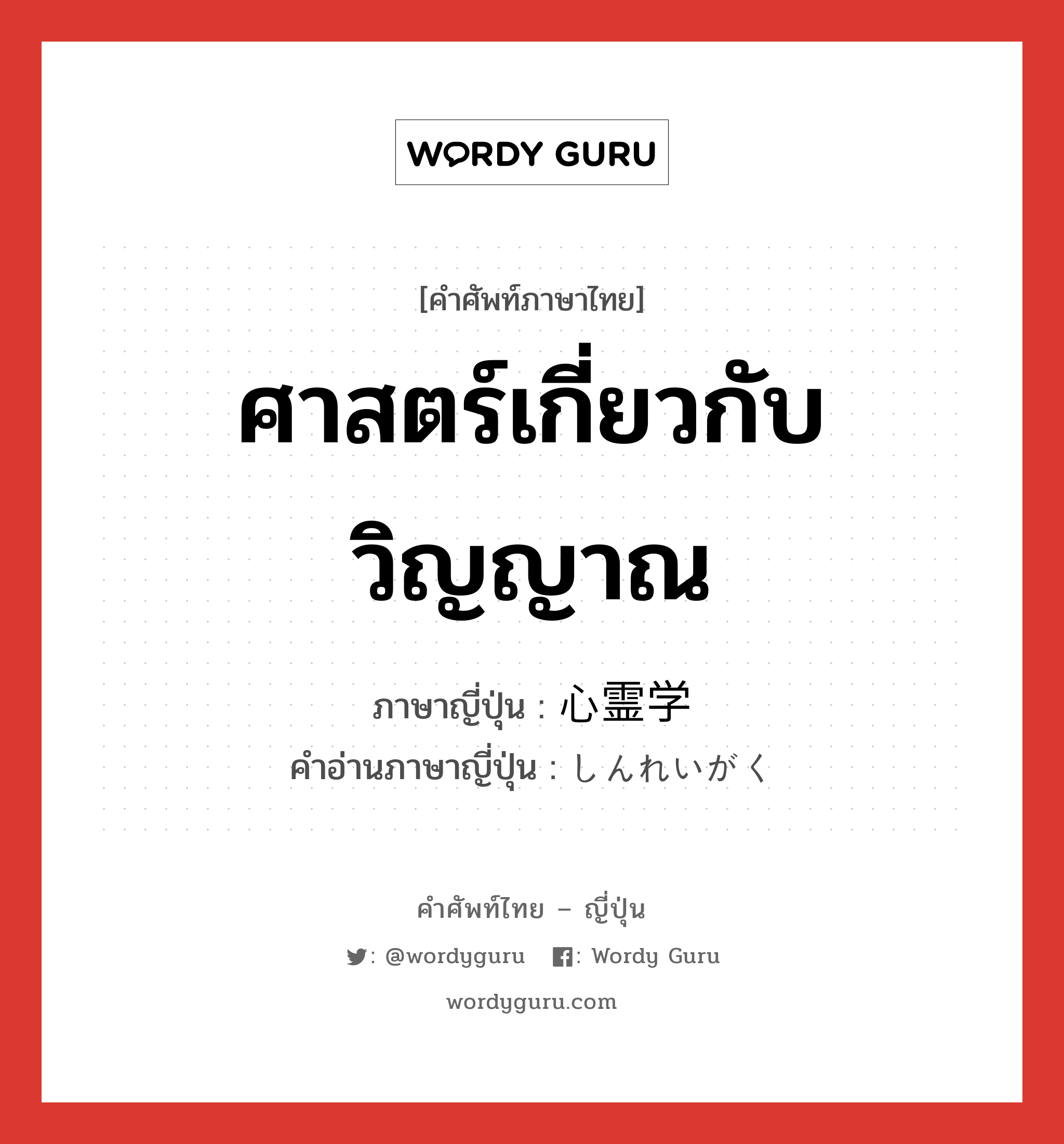 ศาสตร์เกี่ยวกับวิญญาณ ภาษาญี่ปุ่นคืออะไร, คำศัพท์ภาษาไทย - ญี่ปุ่น ศาสตร์เกี่ยวกับวิญญาณ ภาษาญี่ปุ่น 心霊学 คำอ่านภาษาญี่ปุ่น しんれいがく หมวด n หมวด n