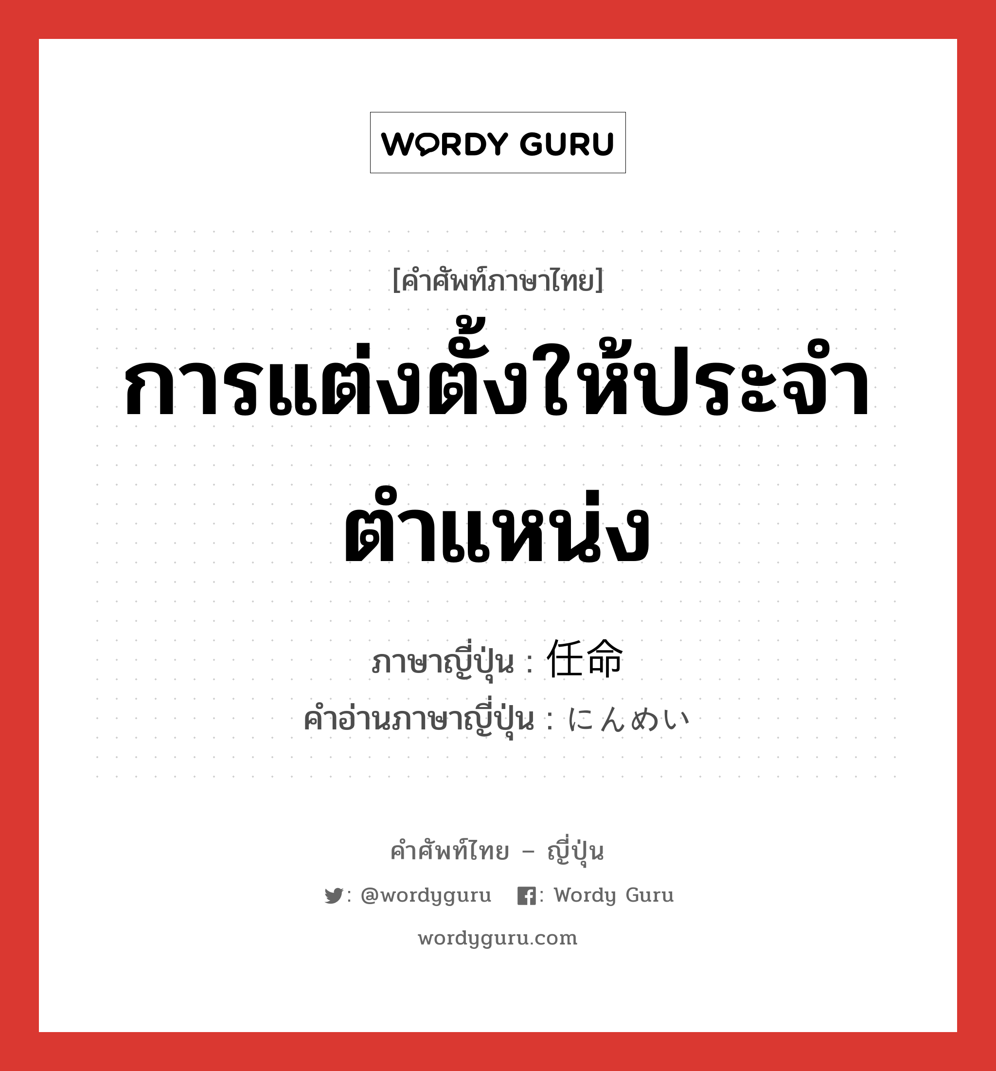 การแต่งตั้งให้ประจำตำแหน่ง ภาษาญี่ปุ่นคืออะไร, คำศัพท์ภาษาไทย - ญี่ปุ่น การแต่งตั้งให้ประจำตำแหน่ง ภาษาญี่ปุ่น 任命 คำอ่านภาษาญี่ปุ่น にんめい หมวด n หมวด n