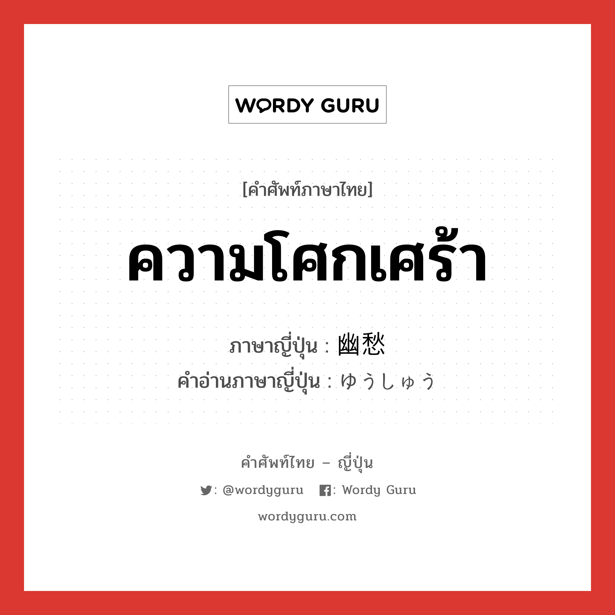 ความโศกเศร้า ภาษาญี่ปุ่นคืออะไร, คำศัพท์ภาษาไทย - ญี่ปุ่น ความโศกเศร้า ภาษาญี่ปุ่น 幽愁 คำอ่านภาษาญี่ปุ่น ゆうしゅう หมวด n หมวด n