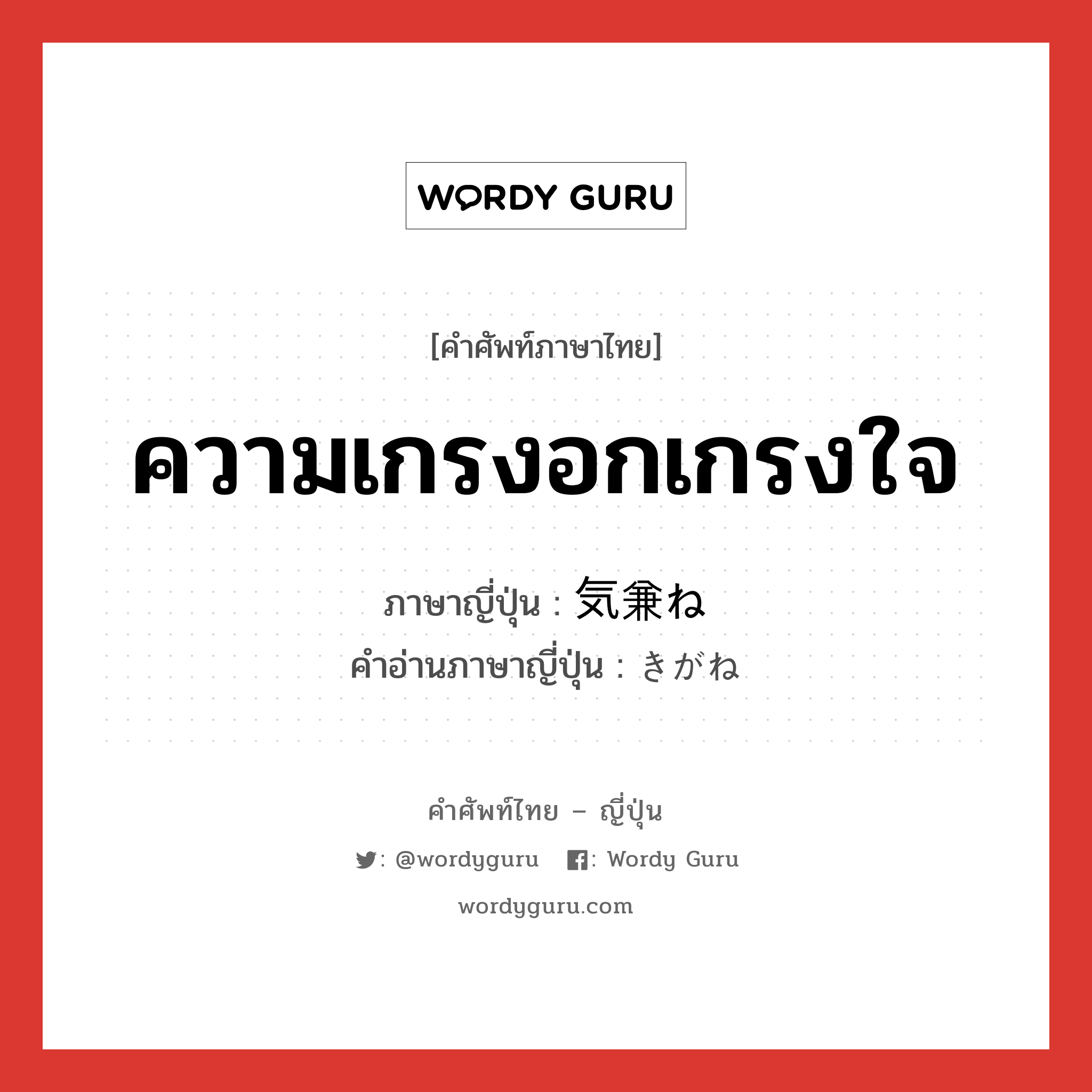 ความเกรงอกเกรงใจ ภาษาญี่ปุ่นคืออะไร, คำศัพท์ภาษาไทย - ญี่ปุ่น ความเกรงอกเกรงใจ ภาษาญี่ปุ่น 気兼ね คำอ่านภาษาญี่ปุ่น きがね หมวด adj-na หมวด adj-na