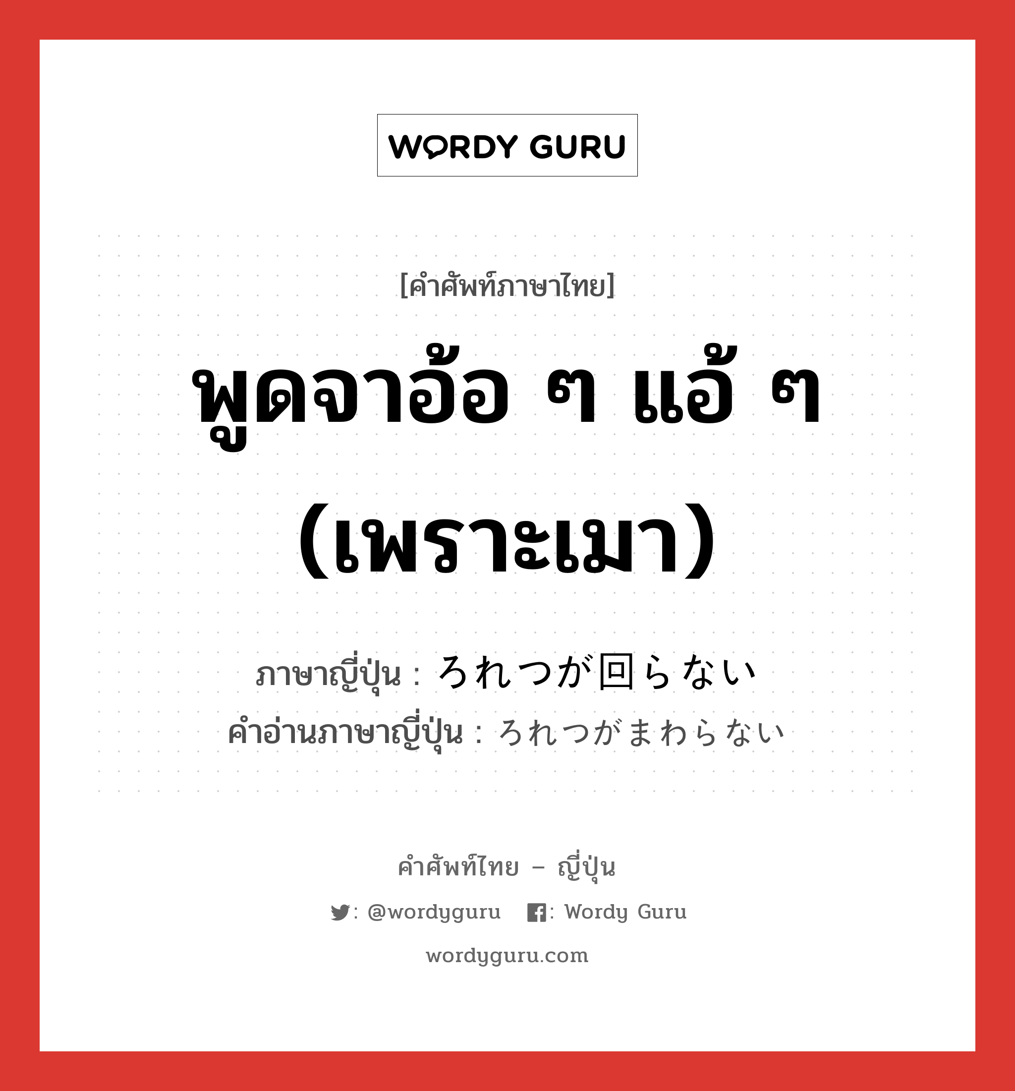 พูดจาอ้อ ๆ แอ้ ๆ (เพราะเมา) ภาษาญี่ปุ่นคืออะไร, คำศัพท์ภาษาไทย - ญี่ปุ่น พูดจาอ้อ ๆ แอ้ ๆ (เพราะเมา) ภาษาญี่ปุ่น ろれつが回らない คำอ่านภาษาญี่ปุ่น ろれつがまわらない หมวด exp หมวด exp