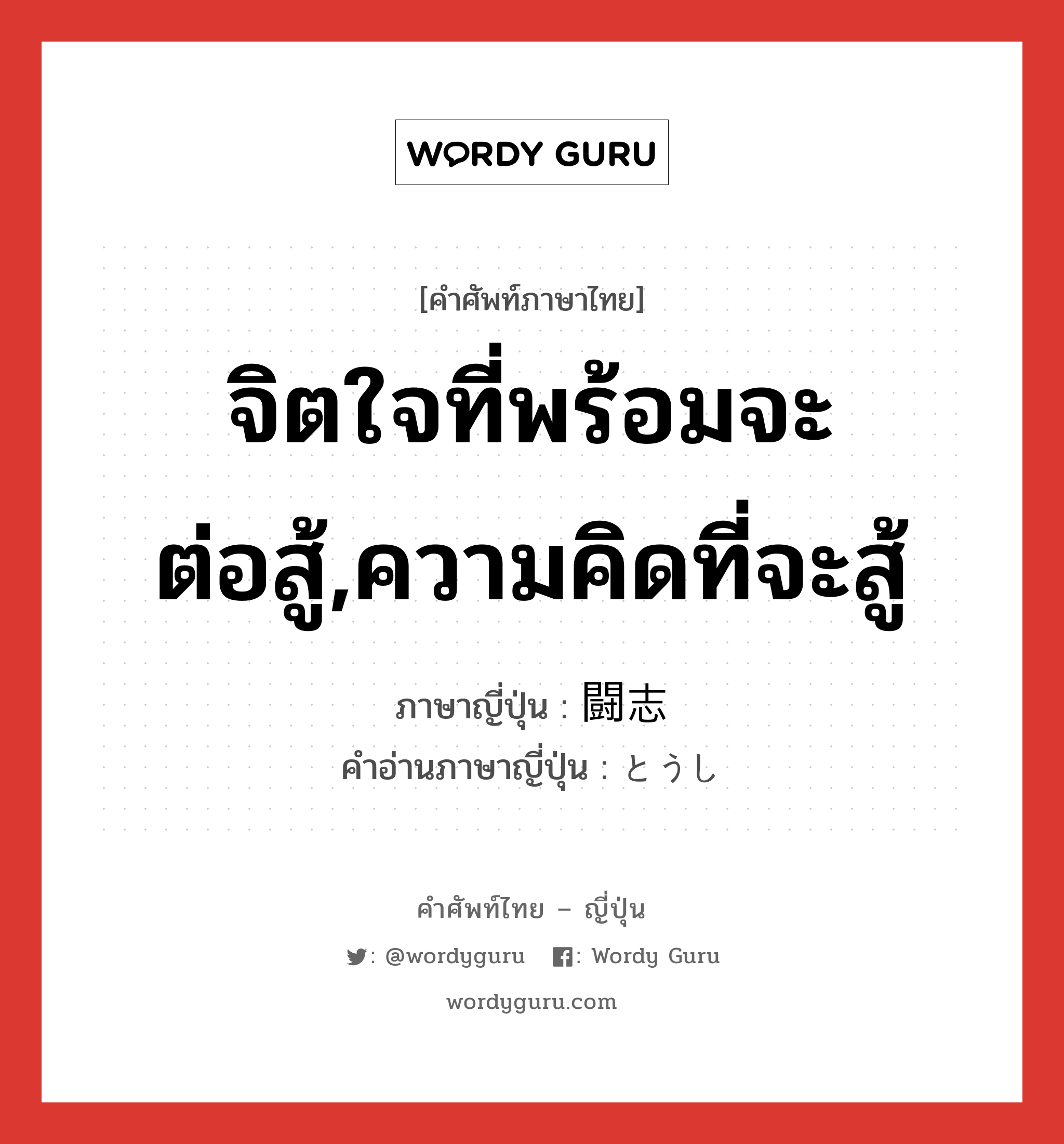 จิตใจที่พร้อมจะต่อสู้,ความคิดที่จะสู้ ภาษาญี่ปุ่นคืออะไร, คำศัพท์ภาษาไทย - ญี่ปุ่น จิตใจที่พร้อมจะต่อสู้,ความคิดที่จะสู้ ภาษาญี่ปุ่น 闘志 คำอ่านภาษาญี่ปุ่น とうし หมวด n หมวด n