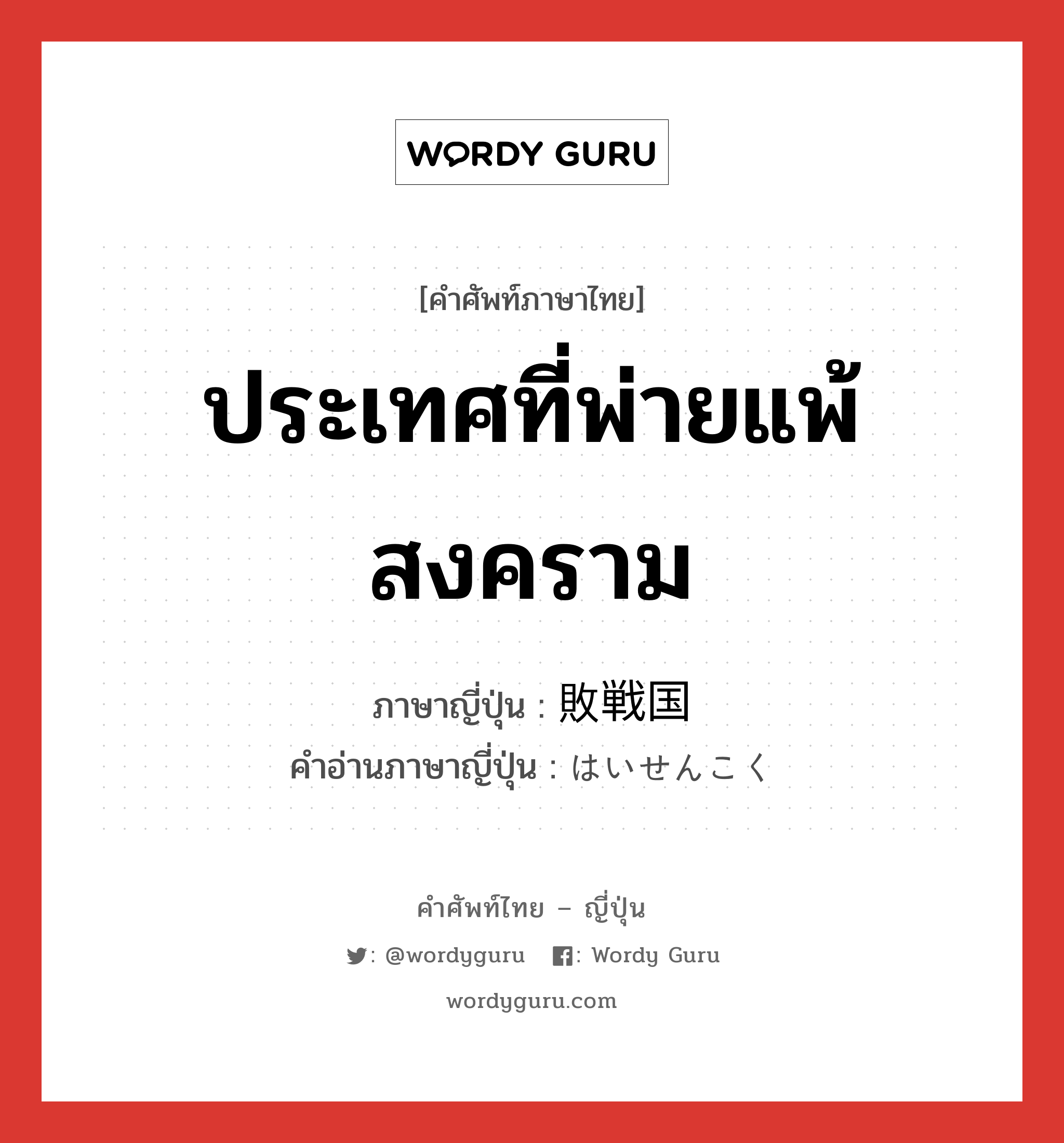 ประเทศที่พ่ายแพ้สงคราม ภาษาญี่ปุ่นคืออะไร, คำศัพท์ภาษาไทย - ญี่ปุ่น ประเทศที่พ่ายแพ้สงคราม ภาษาญี่ปุ่น 敗戦国 คำอ่านภาษาญี่ปุ่น はいせんこく หมวด n หมวด n