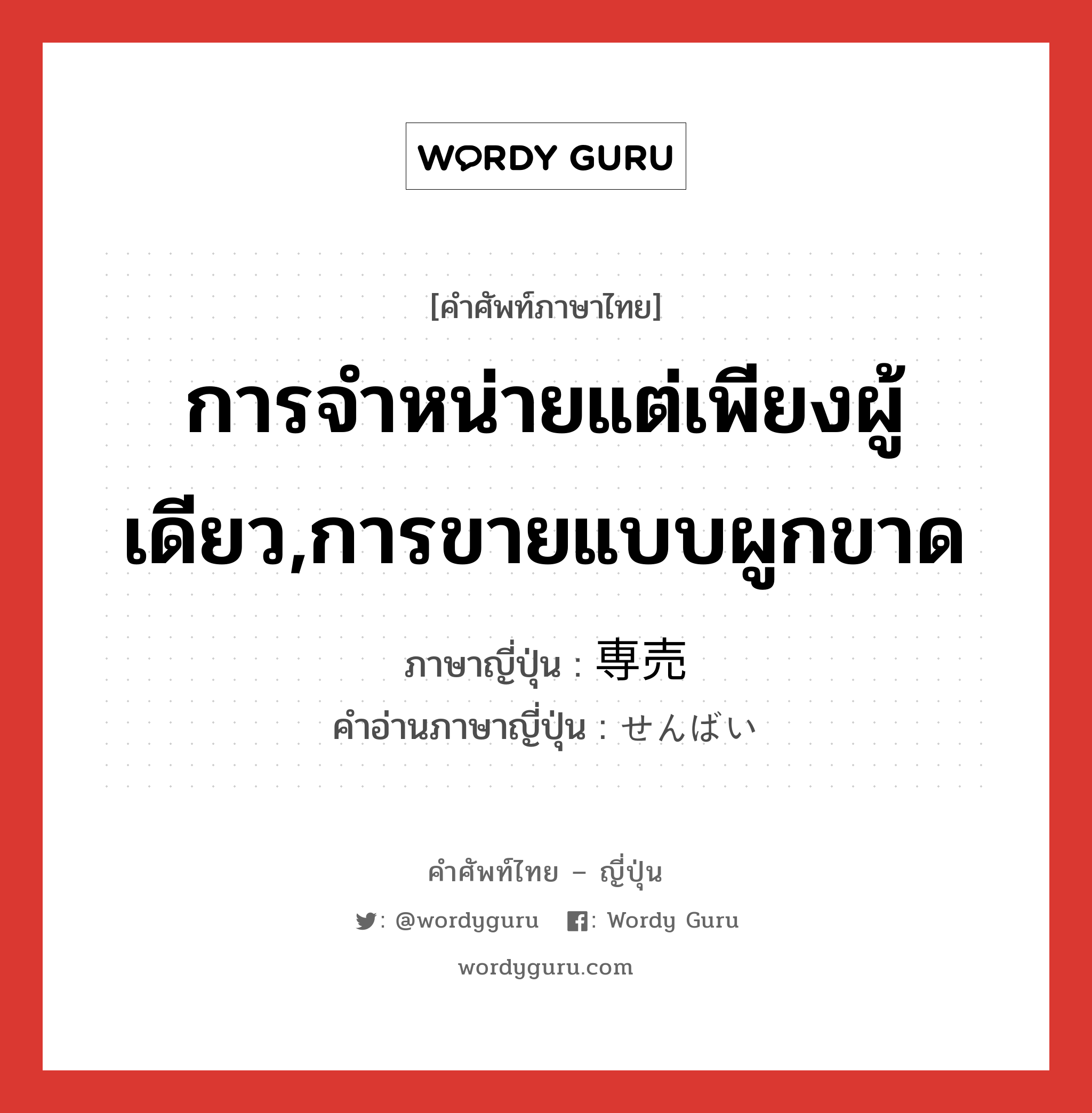 การจำหน่ายแต่เพียงผู้เดียว,การขายแบบผูกขาด ภาษาญี่ปุ่นคืออะไร, คำศัพท์ภาษาไทย - ญี่ปุ่น การจำหน่ายแต่เพียงผู้เดียว,การขายแบบผูกขาด ภาษาญี่ปุ่น 専売 คำอ่านภาษาญี่ปุ่น せんばい หมวด n หมวด n