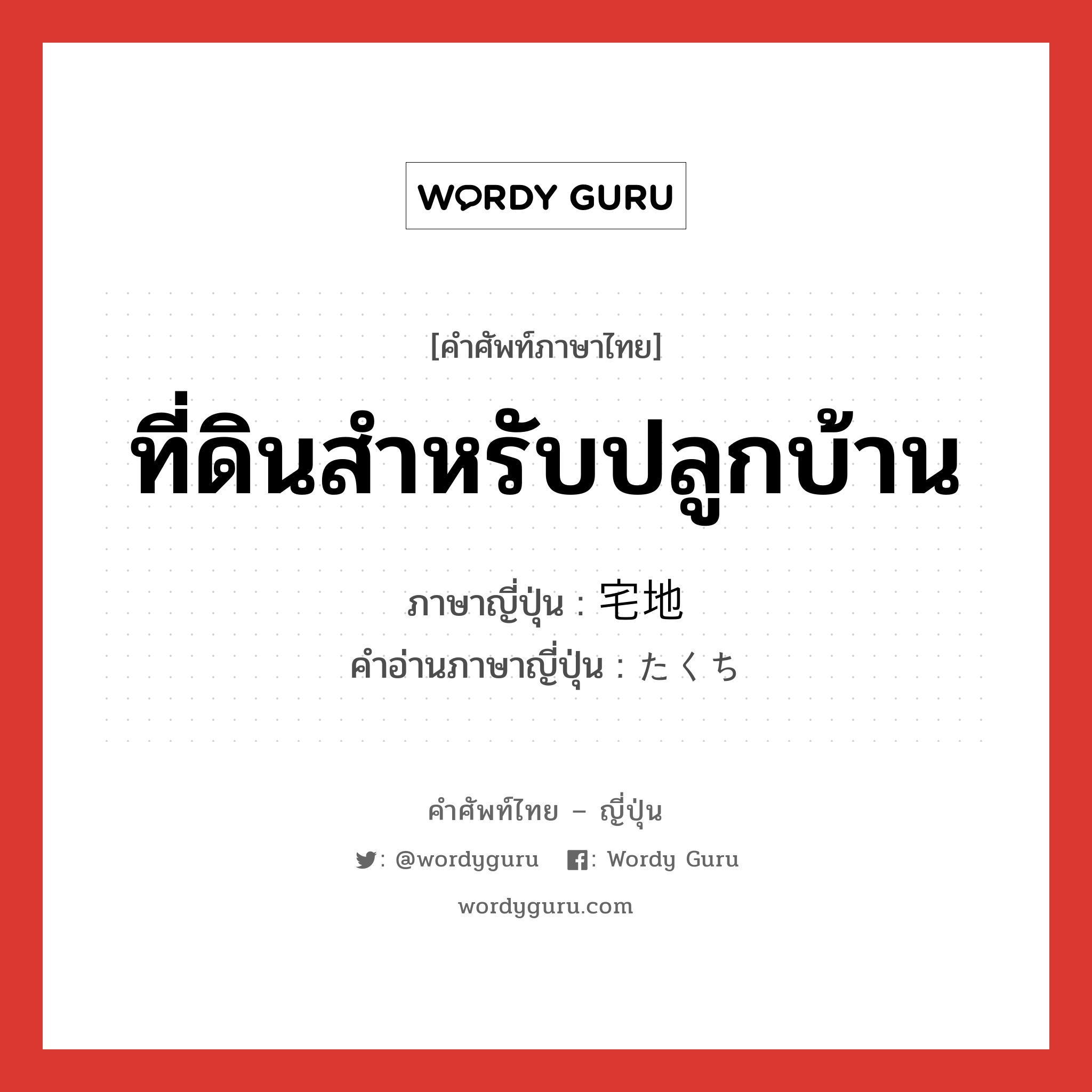 ที่ดินสำหรับปลูกบ้าน ภาษาญี่ปุ่นคืออะไร, คำศัพท์ภาษาไทย - ญี่ปุ่น ที่ดินสำหรับปลูกบ้าน ภาษาญี่ปุ่น 宅地 คำอ่านภาษาญี่ปุ่น たくち หมวด n หมวด n