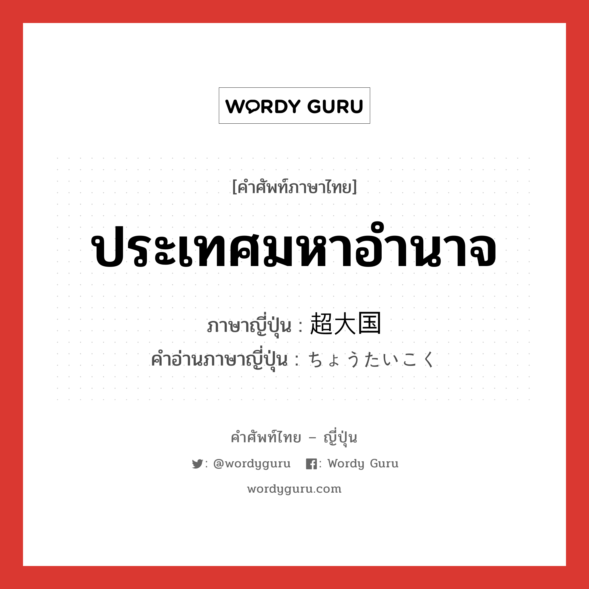 ประเทศมหาอำนาจ ภาษาญี่ปุ่นคืออะไร, คำศัพท์ภาษาไทย - ญี่ปุ่น ประเทศมหาอำนาจ ภาษาญี่ปุ่น 超大国 คำอ่านภาษาญี่ปุ่น ちょうたいこく หมวด n หมวด n