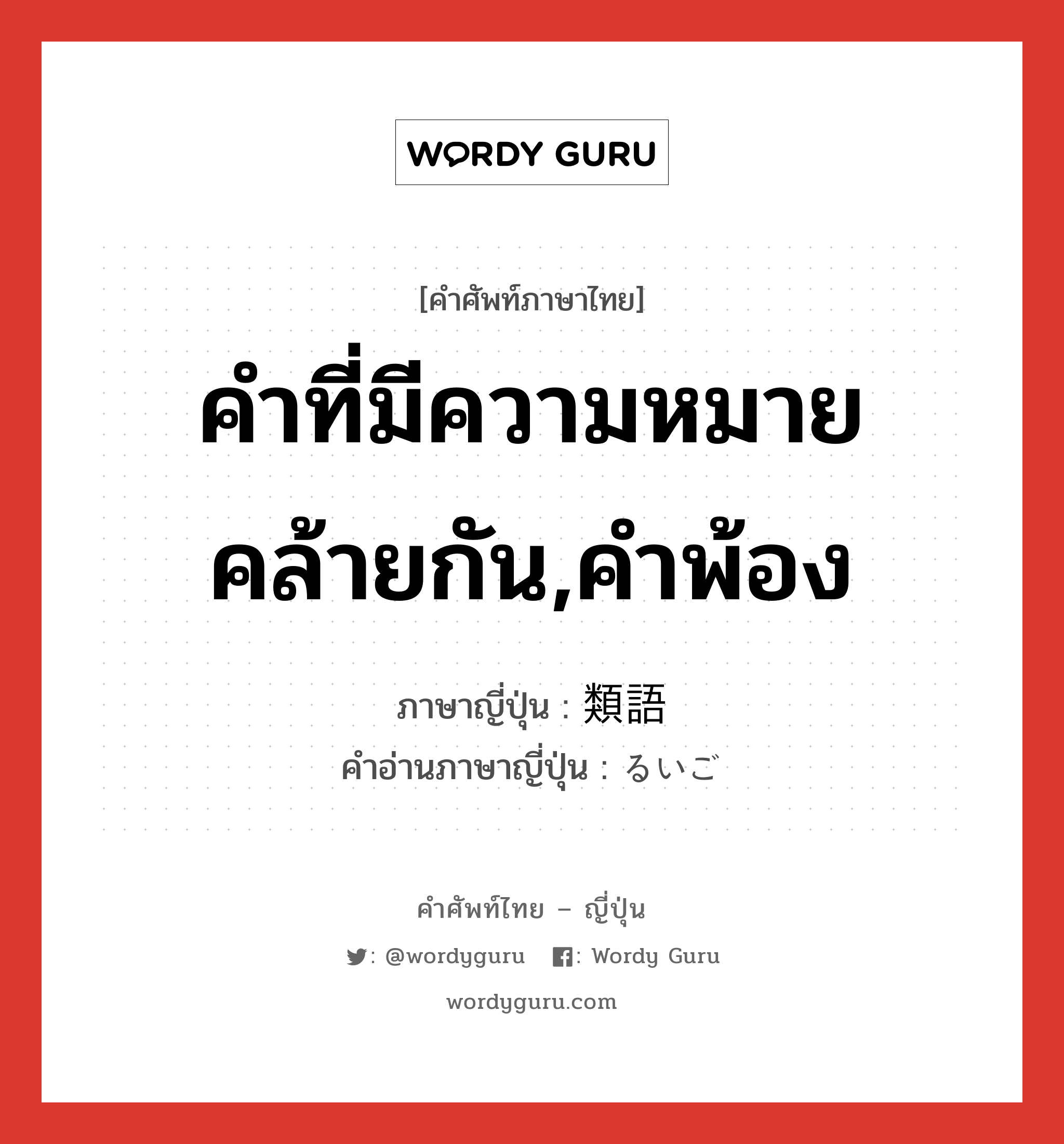 คำที่มีความหมายคล้ายกัน,คำพ้อง ภาษาญี่ปุ่นคืออะไร, คำศัพท์ภาษาไทย - ญี่ปุ่น คำที่มีความหมายคล้ายกัน,คำพ้อง ภาษาญี่ปุ่น 類語 คำอ่านภาษาญี่ปุ่น るいご หมวด n หมวด n