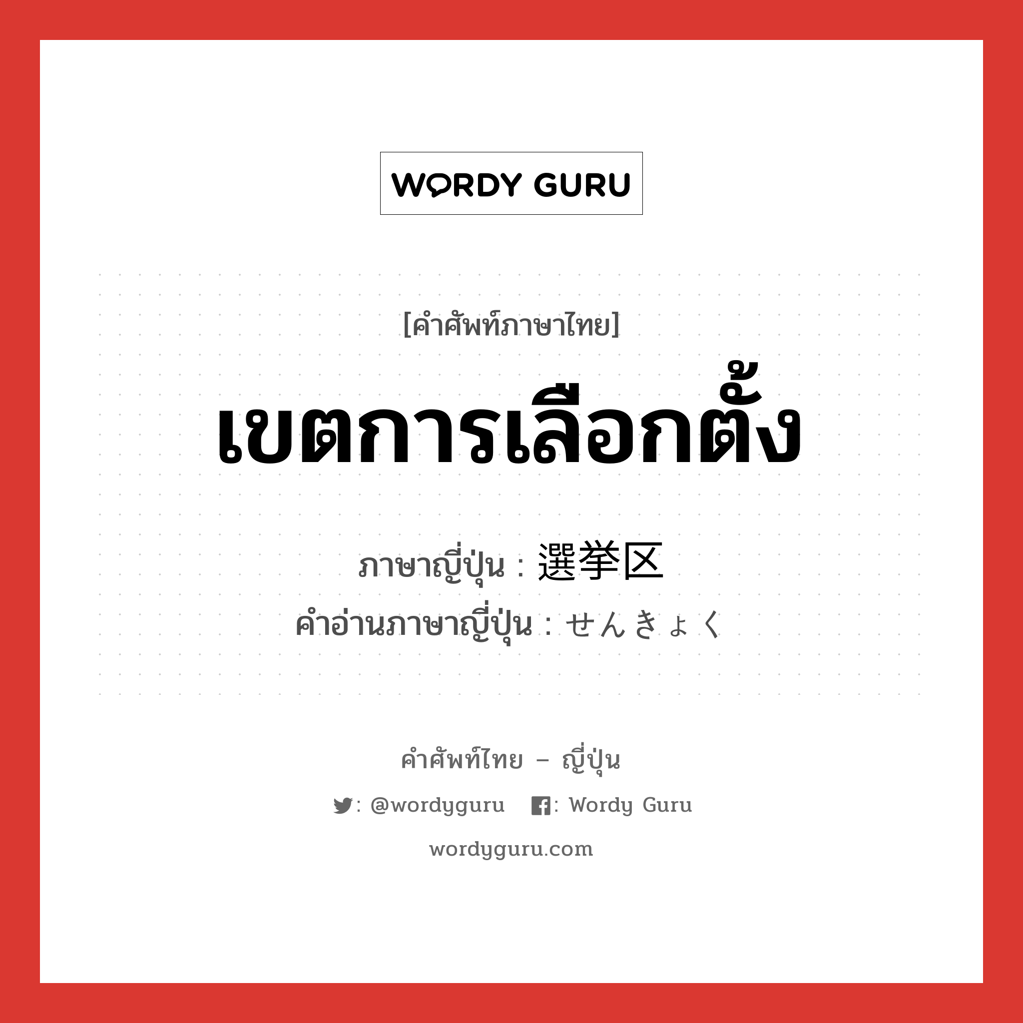 เขตการเลือกตั้ง ภาษาญี่ปุ่นคืออะไร, คำศัพท์ภาษาไทย - ญี่ปุ่น เขตการเลือกตั้ง ภาษาญี่ปุ่น 選挙区 คำอ่านภาษาญี่ปุ่น せんきょく หมวด n หมวด n