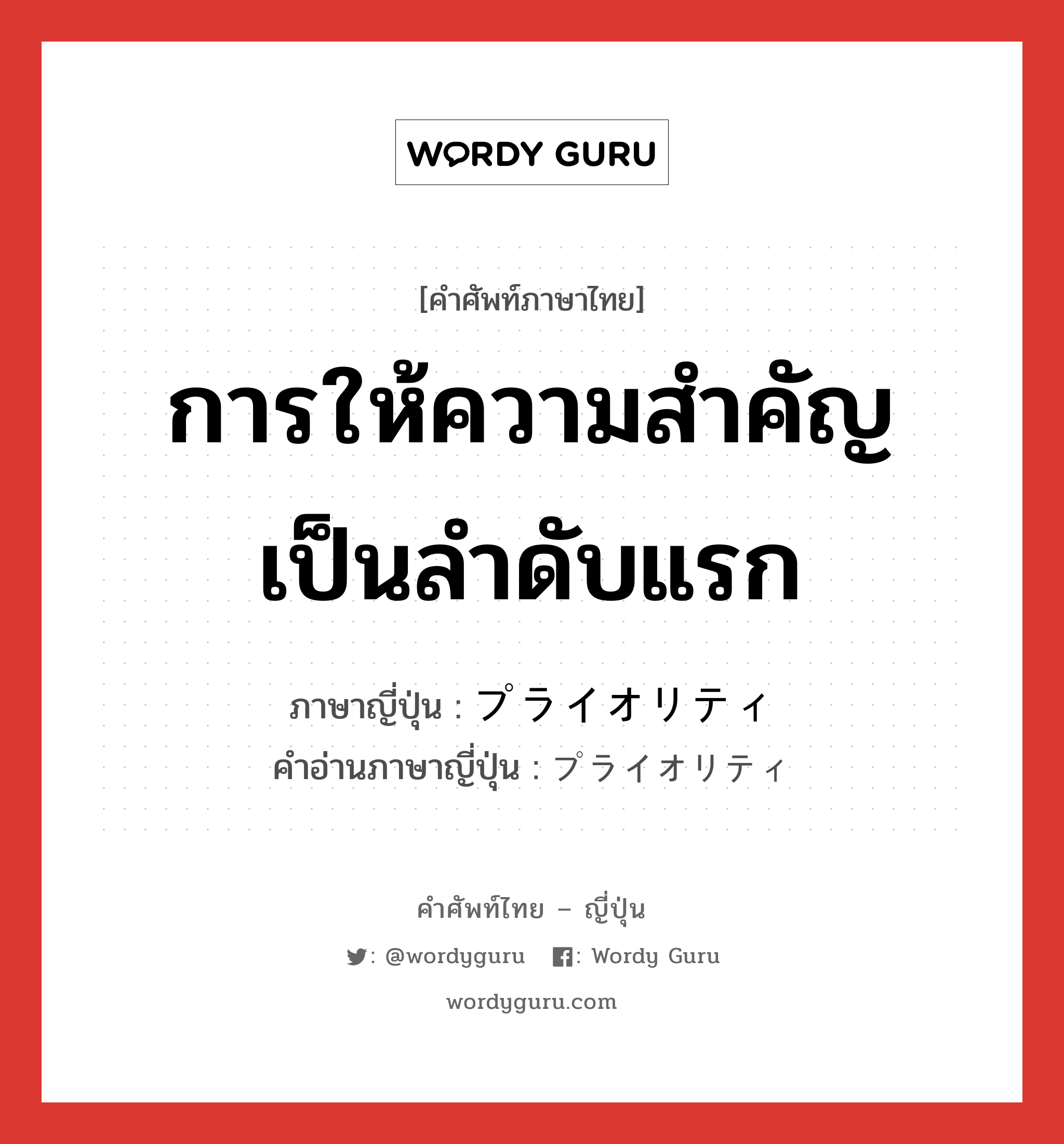 การให้ความสำคัญเป็นลำดับแรก ภาษาญี่ปุ่นคืออะไร, คำศัพท์ภาษาไทย - ญี่ปุ่น การให้ความสำคัญเป็นลำดับแรก ภาษาญี่ปุ่น プライオリティ คำอ่านภาษาญี่ปุ่น プライオリティ หมวด n หมวด n