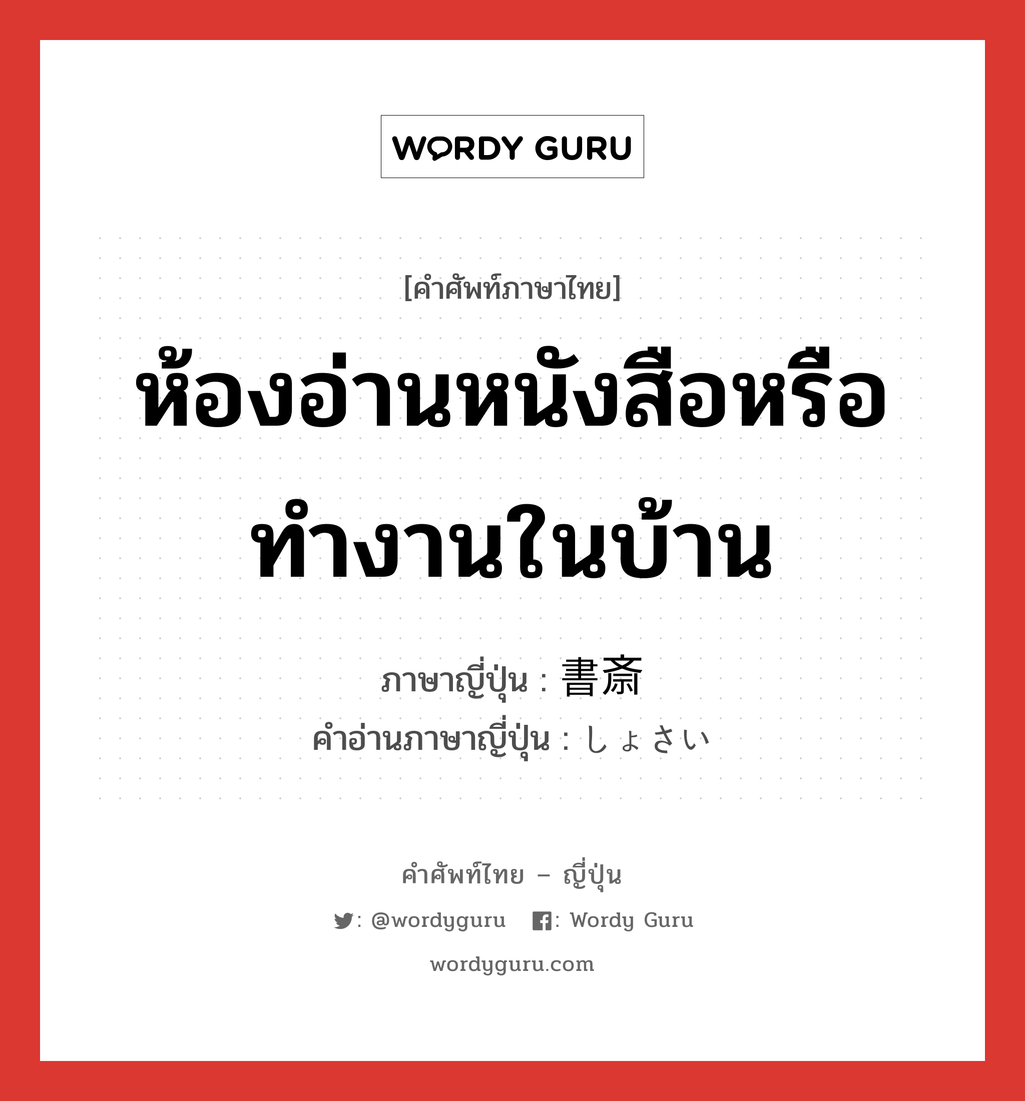 ห้องอ่านหนังสือหรือทำงานในบ้าน ภาษาญี่ปุ่นคืออะไร, คำศัพท์ภาษาไทย - ญี่ปุ่น ห้องอ่านหนังสือหรือทำงานในบ้าน ภาษาญี่ปุ่น 書斎 คำอ่านภาษาญี่ปุ่น しょさい หมวด n หมวด n