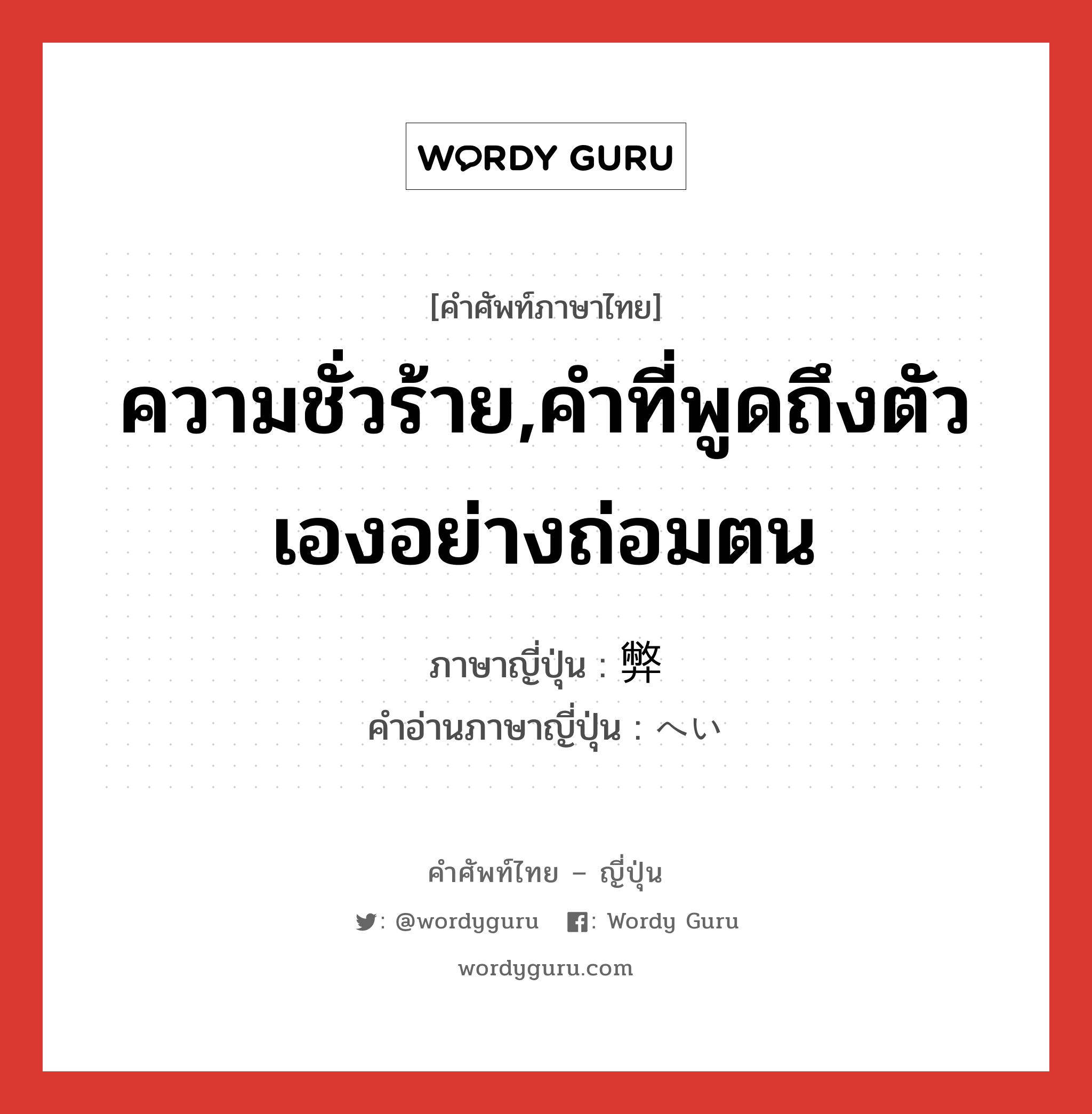 ความชั่วร้าย,คำที่พูดถึงตัวเองอย่างถ่อมตน ภาษาญี่ปุ่นคืออะไร, คำศัพท์ภาษาไทย - ญี่ปุ่น ความชั่วร้าย,คำที่พูดถึงตัวเองอย่างถ่อมตน ภาษาญี่ปุ่น 弊 คำอ่านภาษาญี่ปุ่น へい หมวด n หมวด n