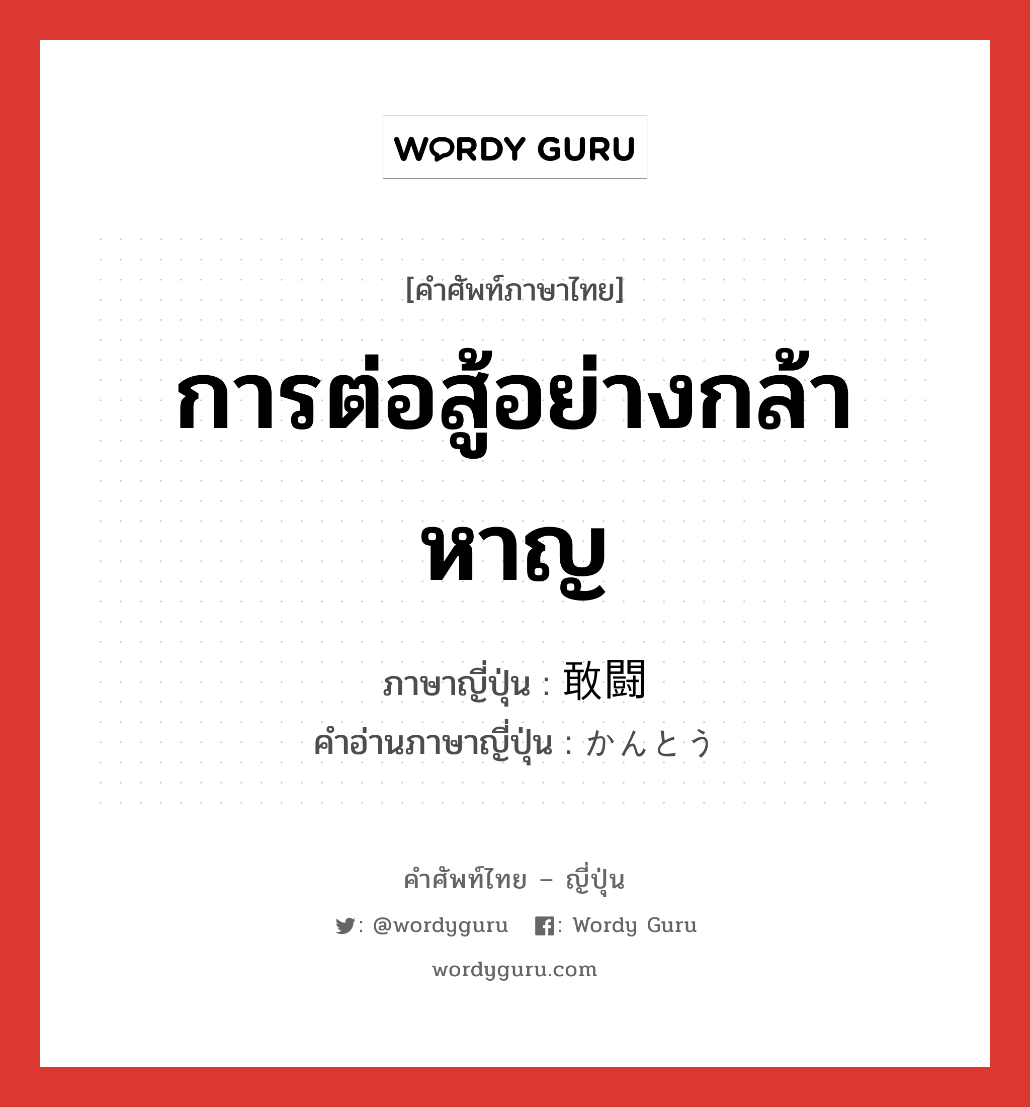 การต่อสู้อย่างกล้าหาญ ภาษาญี่ปุ่นคืออะไร, คำศัพท์ภาษาไทย - ญี่ปุ่น การต่อสู้อย่างกล้าหาญ ภาษาญี่ปุ่น 敢闘 คำอ่านภาษาญี่ปุ่น かんとう หมวด n หมวด n