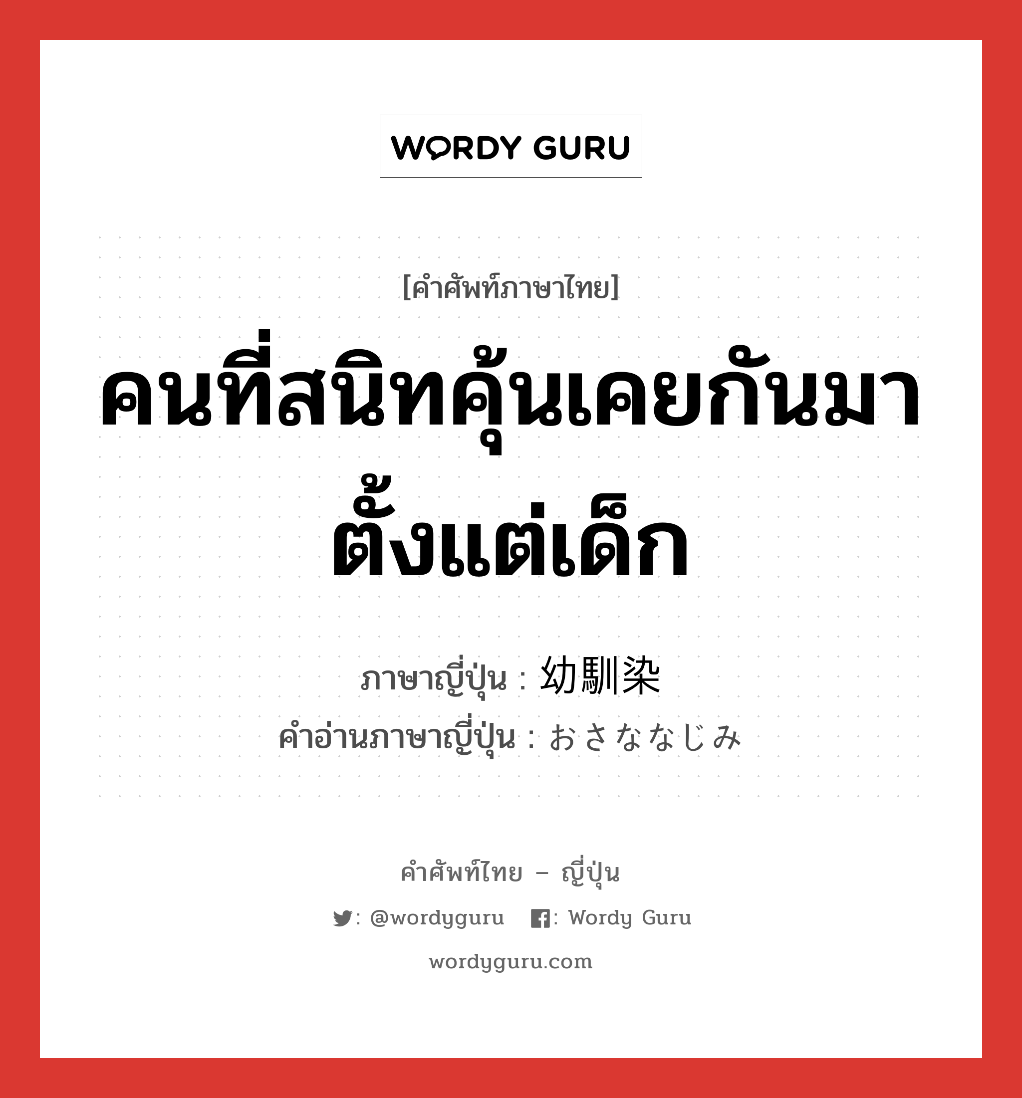 คนที่สนิทคุ้นเคยกันมาตั้งแต่เด็ก ภาษาญี่ปุ่นคืออะไร, คำศัพท์ภาษาไทย - ญี่ปุ่น คนที่สนิทคุ้นเคยกันมาตั้งแต่เด็ก ภาษาญี่ปุ่น 幼馴染 คำอ่านภาษาญี่ปุ่น おさななじみ หมวด n หมวด n