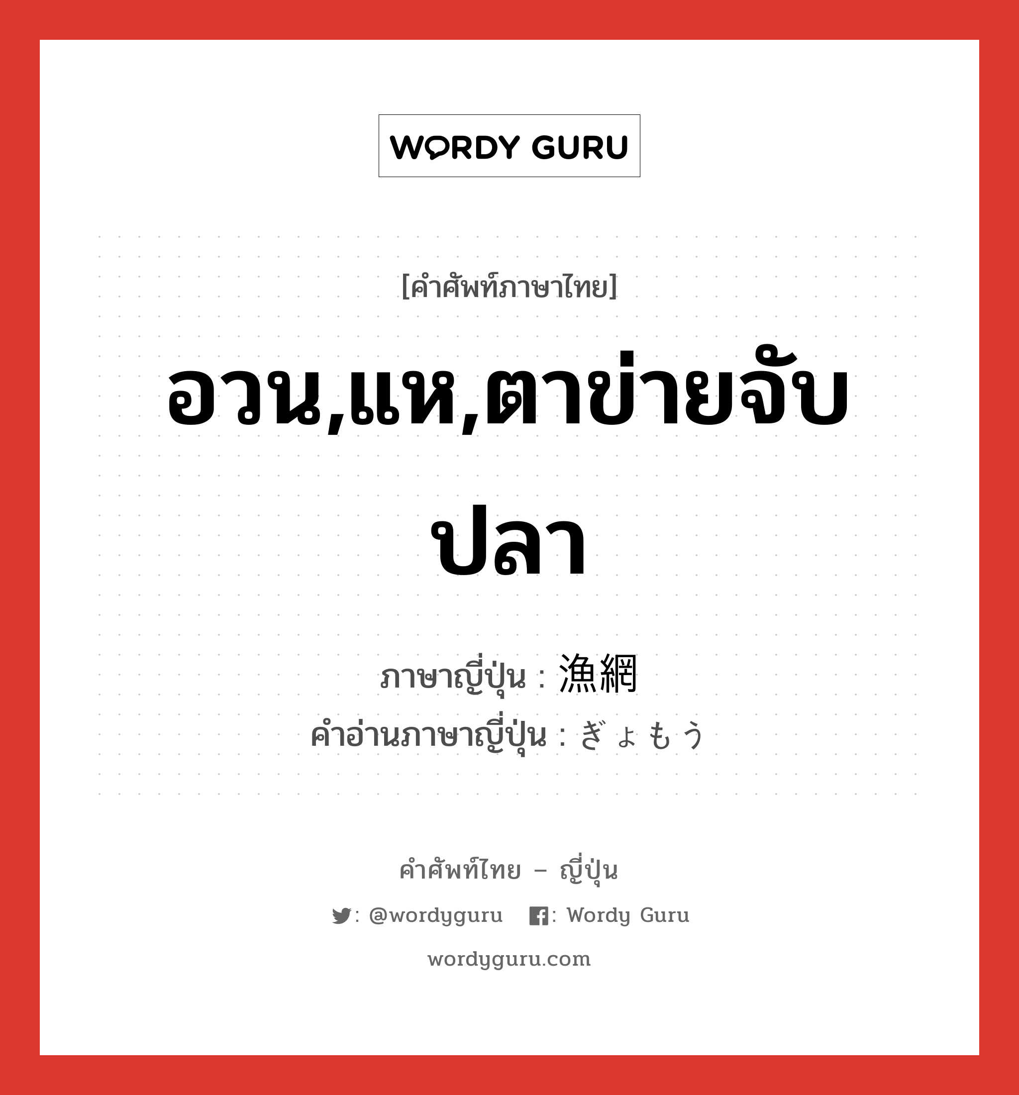 อวน,แห,ตาข่ายจับปลา ภาษาญี่ปุ่นคืออะไร, คำศัพท์ภาษาไทย - ญี่ปุ่น อวน,แห,ตาข่ายจับปลา ภาษาญี่ปุ่น 漁網 คำอ่านภาษาญี่ปุ่น ぎょもう หมวด n หมวด n