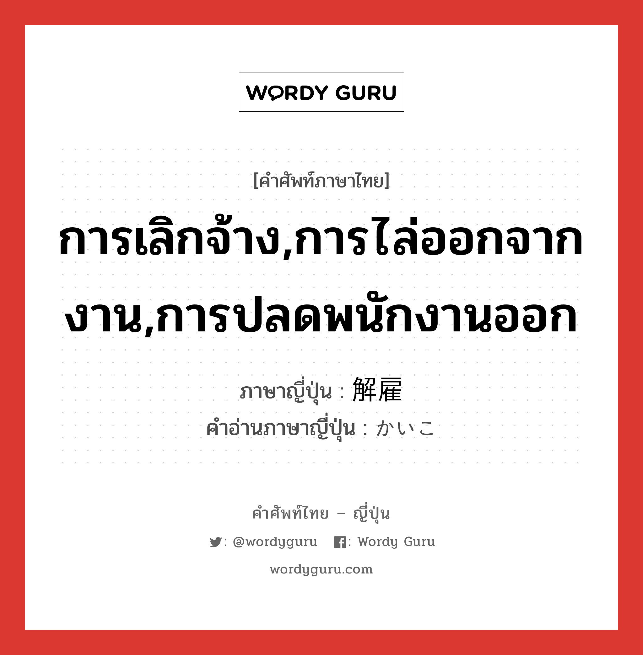 การเลิกจ้าง,การไล่ออกจากงาน,การปลดพนักงานออก ภาษาญี่ปุ่นคืออะไร, คำศัพท์ภาษาไทย - ญี่ปุ่น การเลิกจ้าง,การไล่ออกจากงาน,การปลดพนักงานออก ภาษาญี่ปุ่น 解雇 คำอ่านภาษาญี่ปุ่น かいこ หมวด n หมวด n